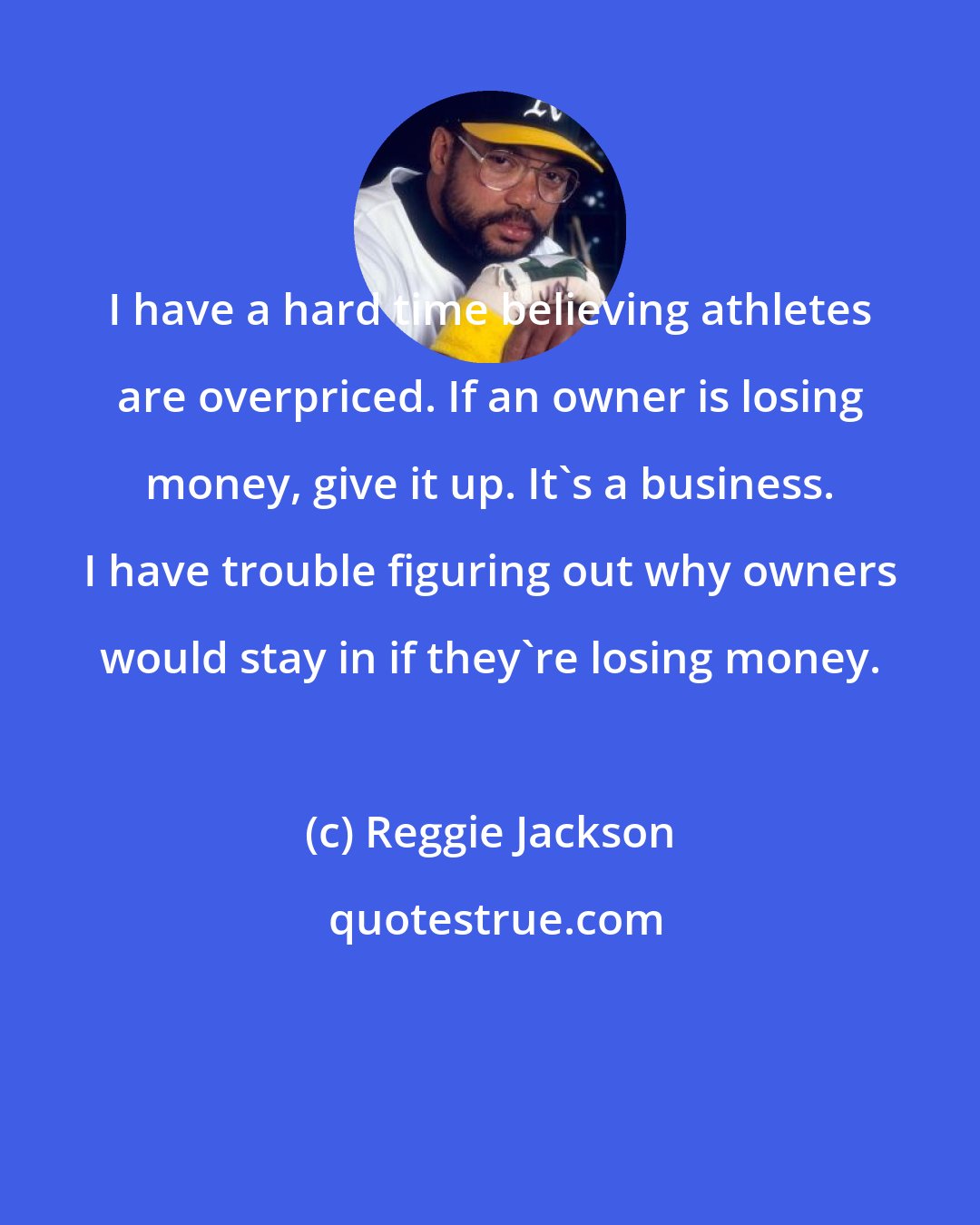 Reggie Jackson: I have a hard time believing athletes are overpriced. If an owner is losing money, give it up. It's a business. I have trouble figuring out why owners would stay in if they're losing money.