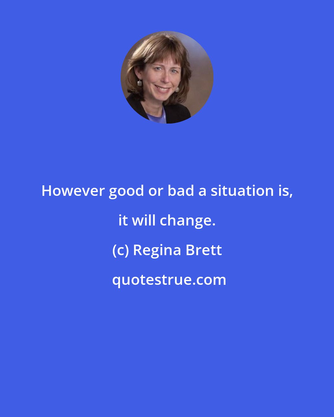 Regina Brett: However good or bad a situation is, it will change.