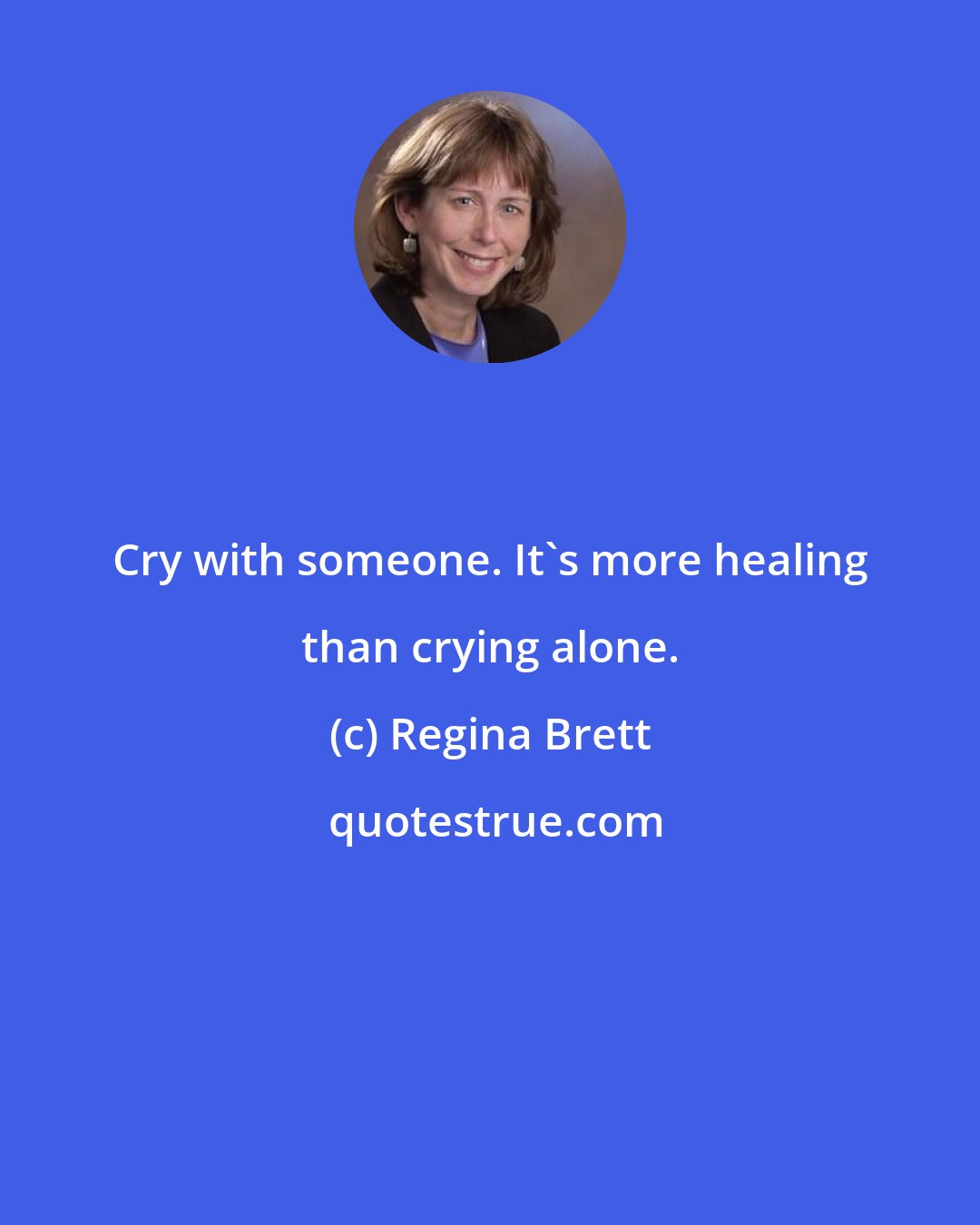 Regina Brett: Cry with someone. It's more healing than crying alone.