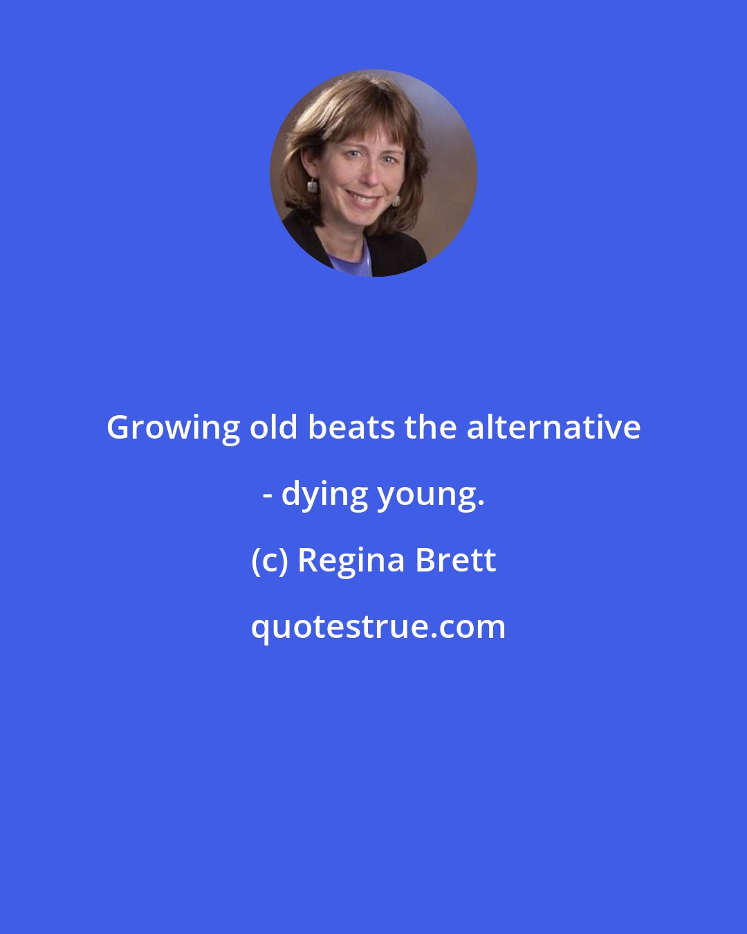 Regina Brett: Growing old beats the alternative - dying young.