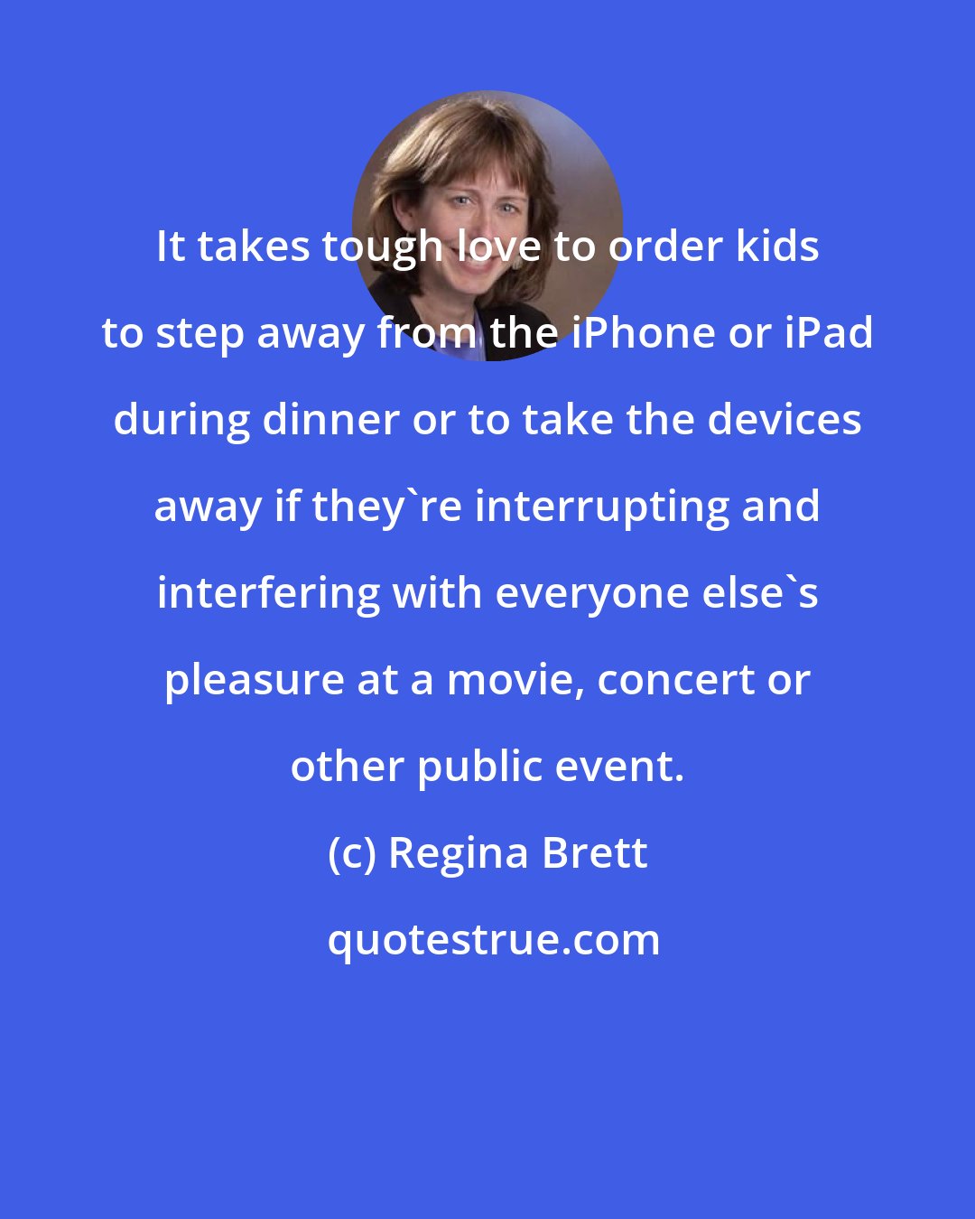 Regina Brett: It takes tough love to order kids to step away from the iPhone or iPad during dinner or to take the devices away if they're interrupting and interfering with everyone else's pleasure at a movie, concert or other public event.
