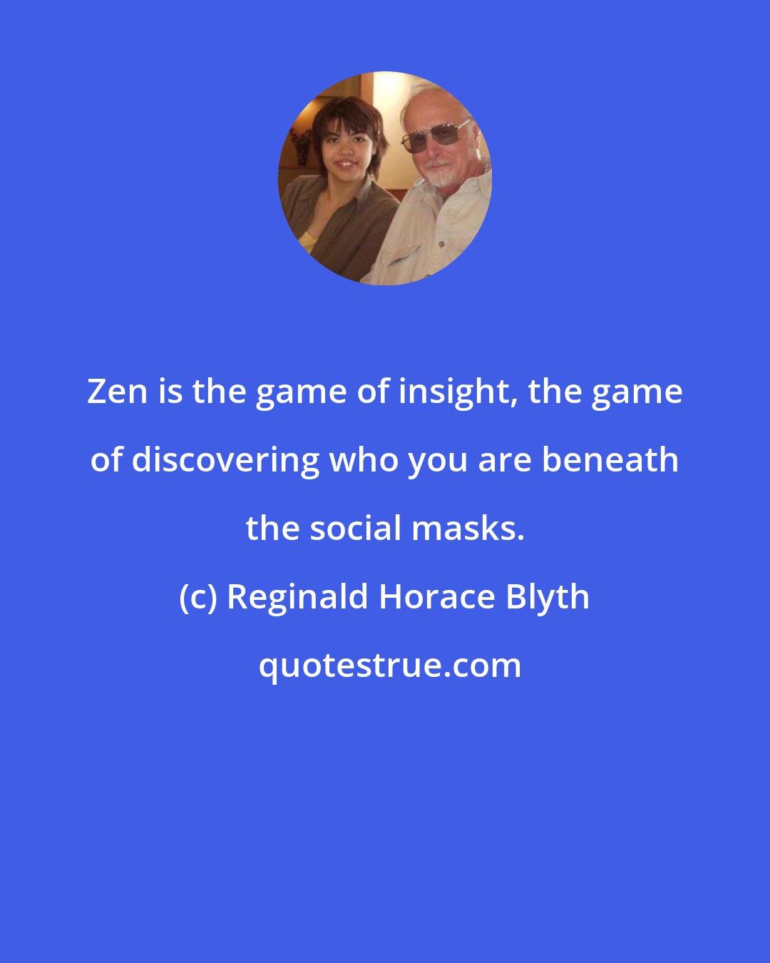 Reginald Horace Blyth: Zen is the game of insight, the game of discovering who you are beneath the social masks.