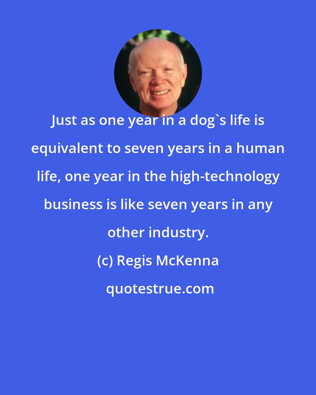 Regis McKenna: Just as one year in a dog's life is equivalent to seven years in a human life, one year in the high-technology business is like seven years in any other industry.