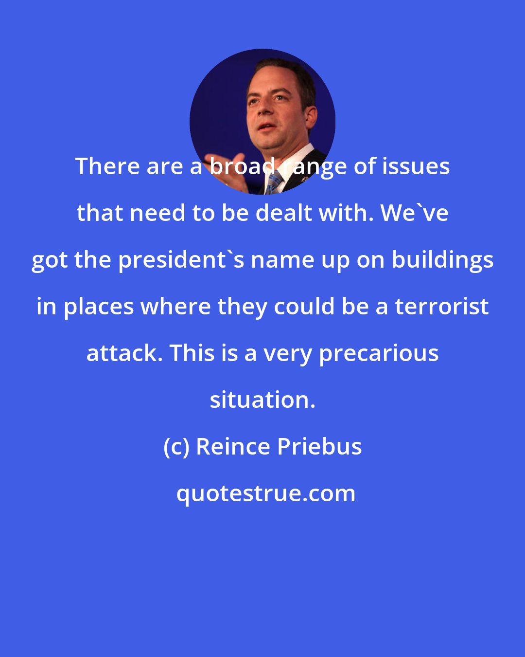 Reince Priebus: There are a broad range of issues that need to be dealt with. We've got the president's name up on buildings in places where they could be a terrorist attack. This is a very precarious situation.