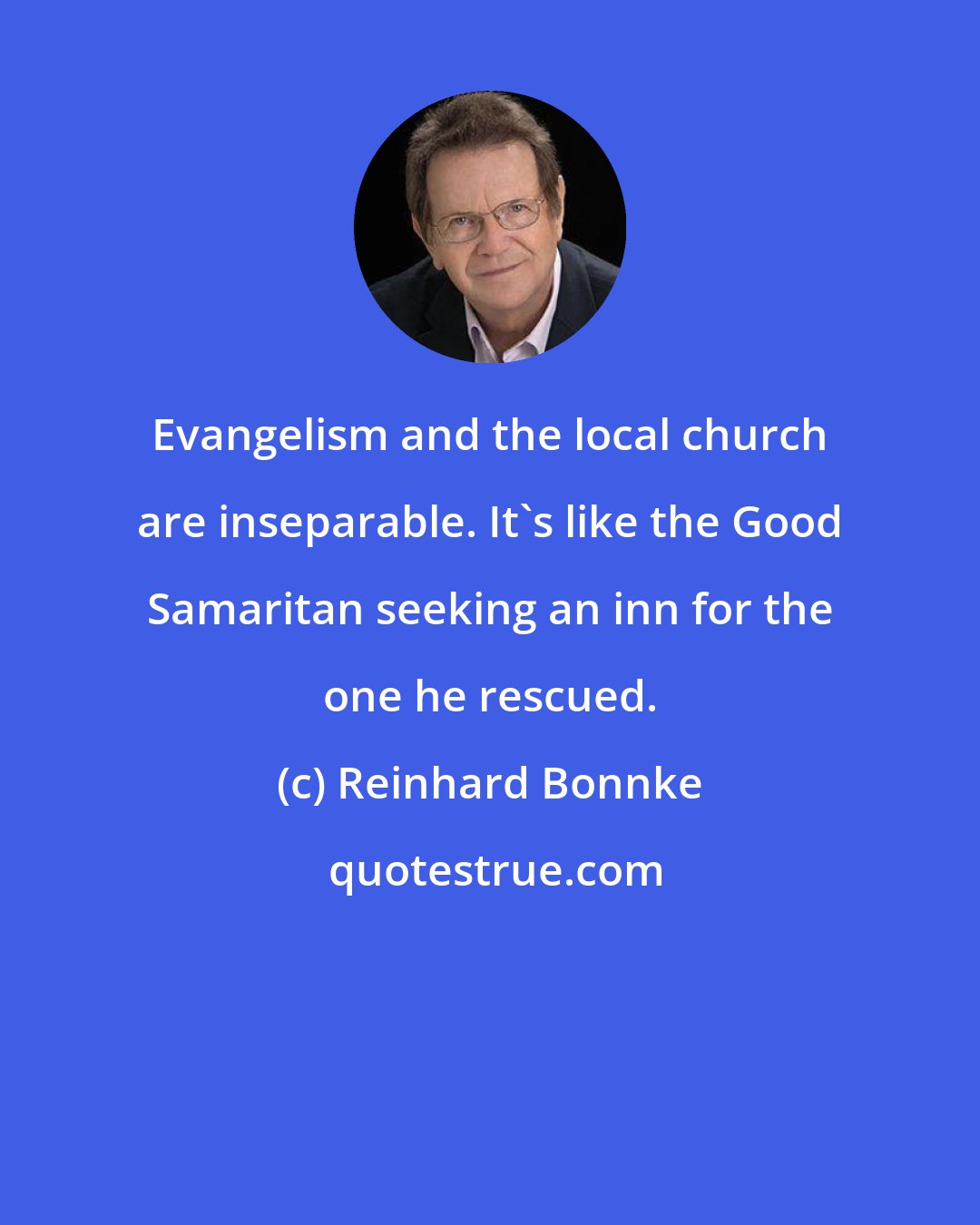 Reinhard Bonnke: Evangelism and the local church are inseparable. It's like the Good Samaritan seeking an inn for the one he rescued.