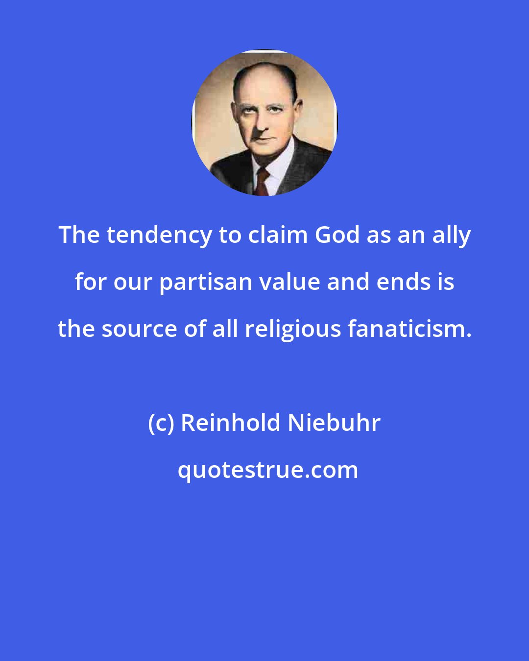 Reinhold Niebuhr: The tendency to claim God as an ally for our partisan value and ends is the source of all religious fanaticism.