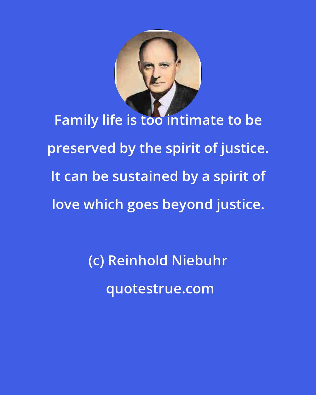Reinhold Niebuhr: Family life is too intimate to be preserved by the spirit of justice. It can be sustained by a spirit of love which goes beyond justice.