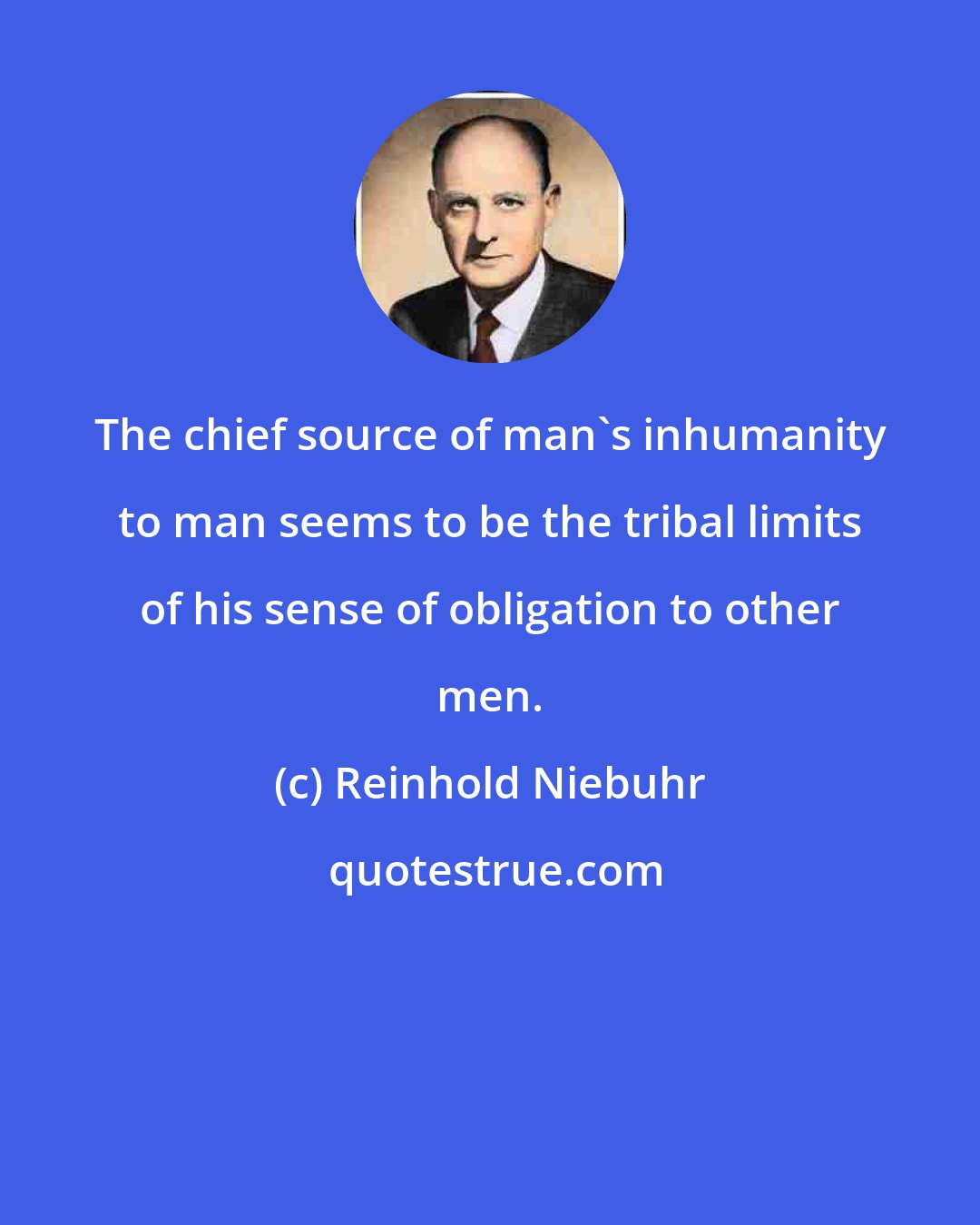 Reinhold Niebuhr: The chief source of man's inhumanity to man seems to be the tribal limits of his sense of obligation to other men.