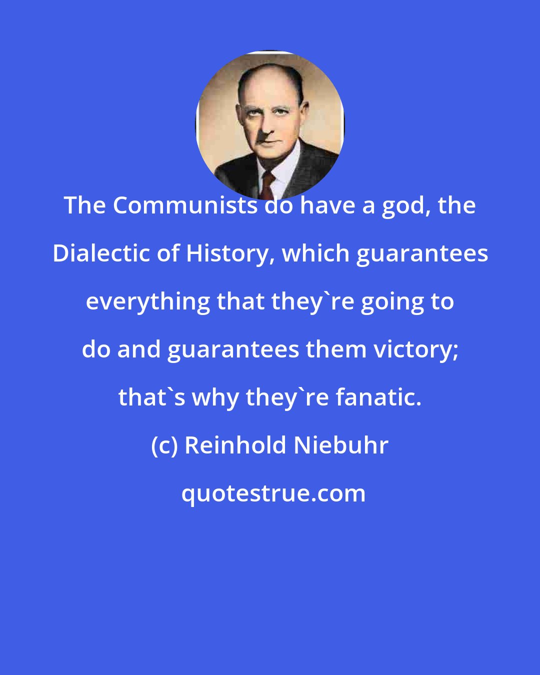 Reinhold Niebuhr: The Communists do have a god, the Dialectic of History, which guarantees everything that they're going to do and guarantees them victory; that's why they're fanatic.