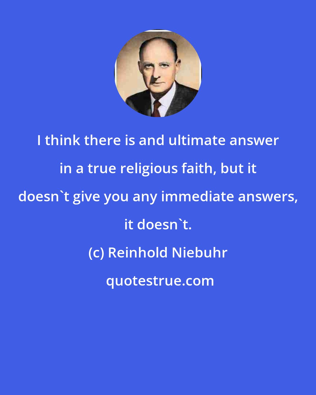Reinhold Niebuhr: I think there is and ultimate answer in a true religious faith, but it doesn't give you any immediate answers, it doesn't.