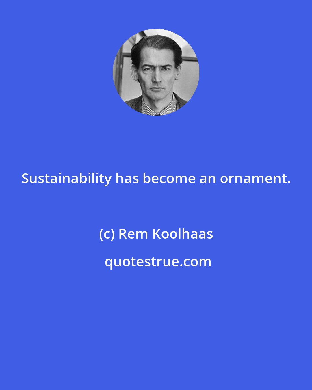 Rem Koolhaas: Sustainability has become an ornament.
