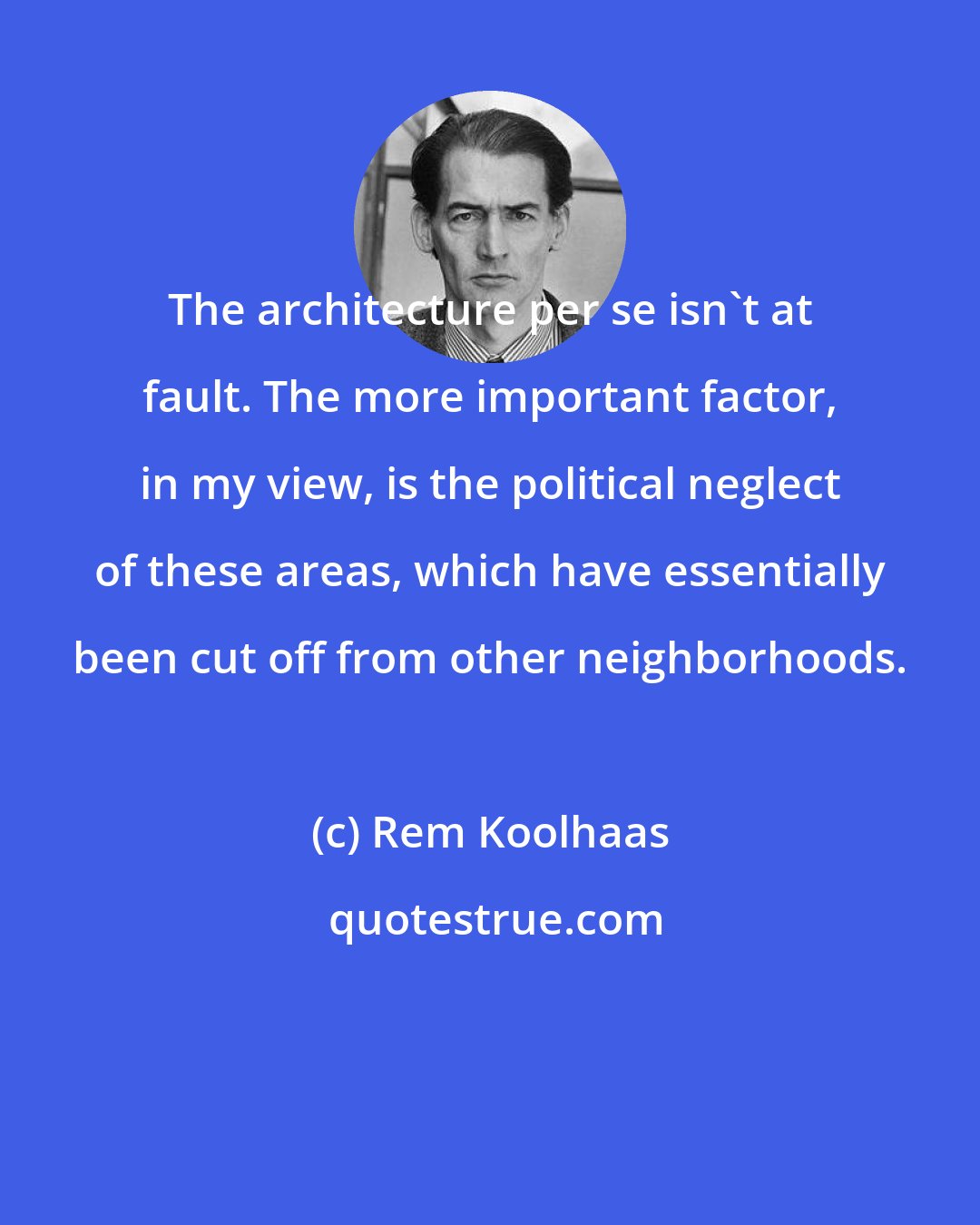 Rem Koolhaas: The architecture per se isn't at fault. The more important factor, in my view, is the political neglect of these areas, which have essentially been cut off from other neighborhoods.