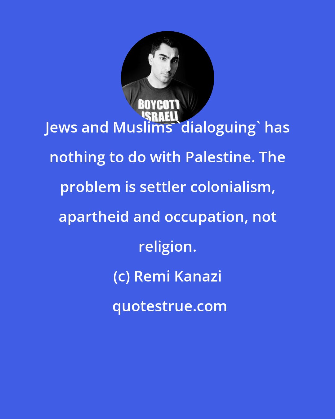Remi Kanazi: Jews and Muslims 'dialoguing' has nothing to do with Palestine. The problem is settler colonialism, apartheid and occupation, not religion.