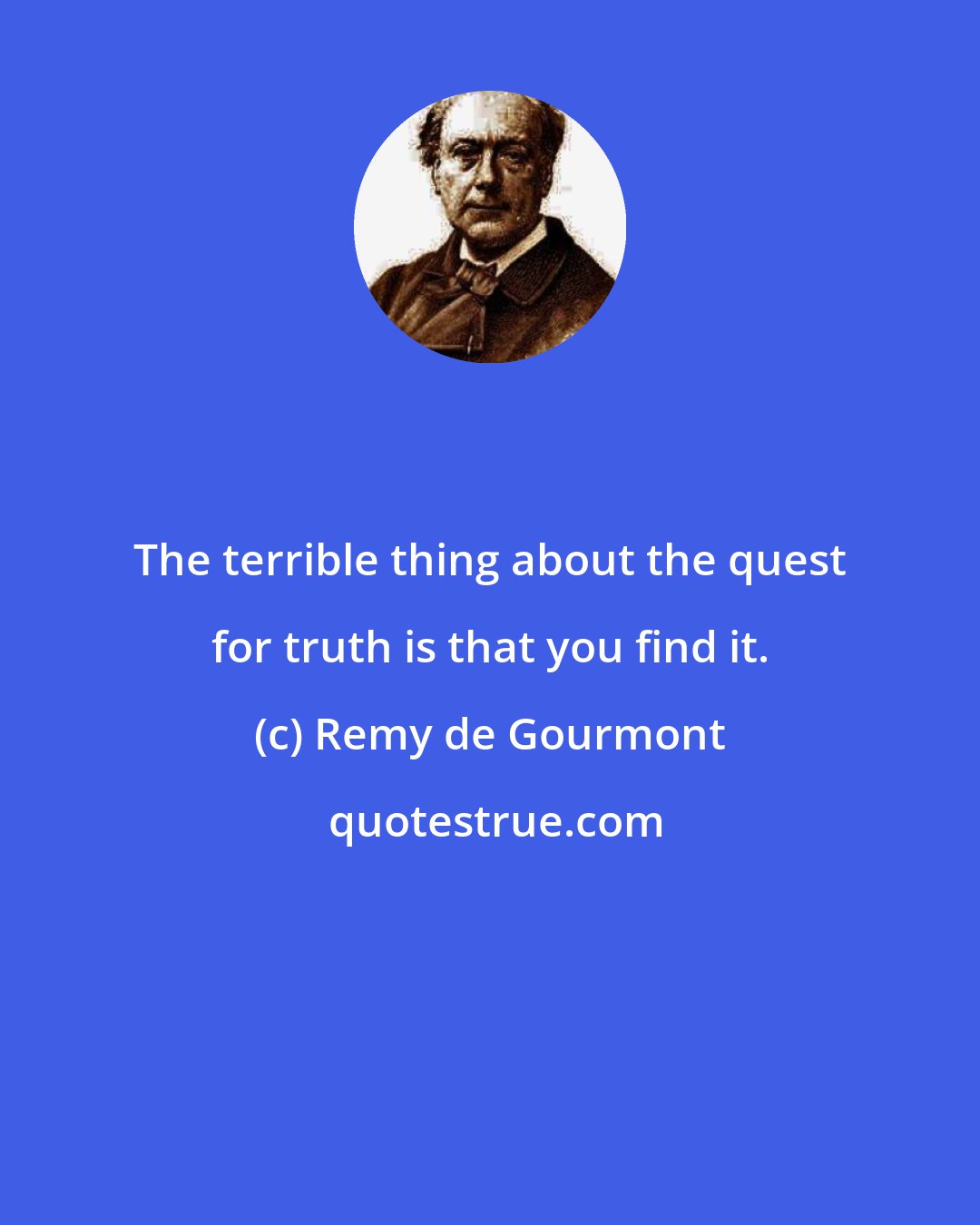 Remy de Gourmont: The terrible thing about the quest for truth is that you find it.