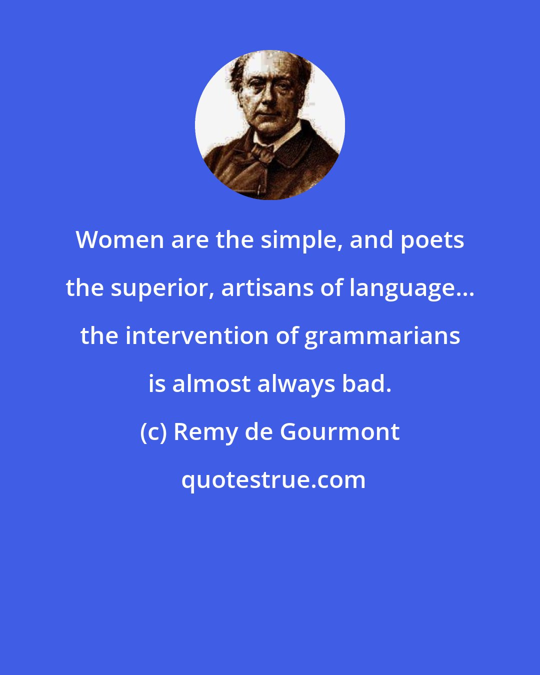 Remy de Gourmont: Women are the simple, and poets the superior, artisans of language... the intervention of grammarians is almost always bad.