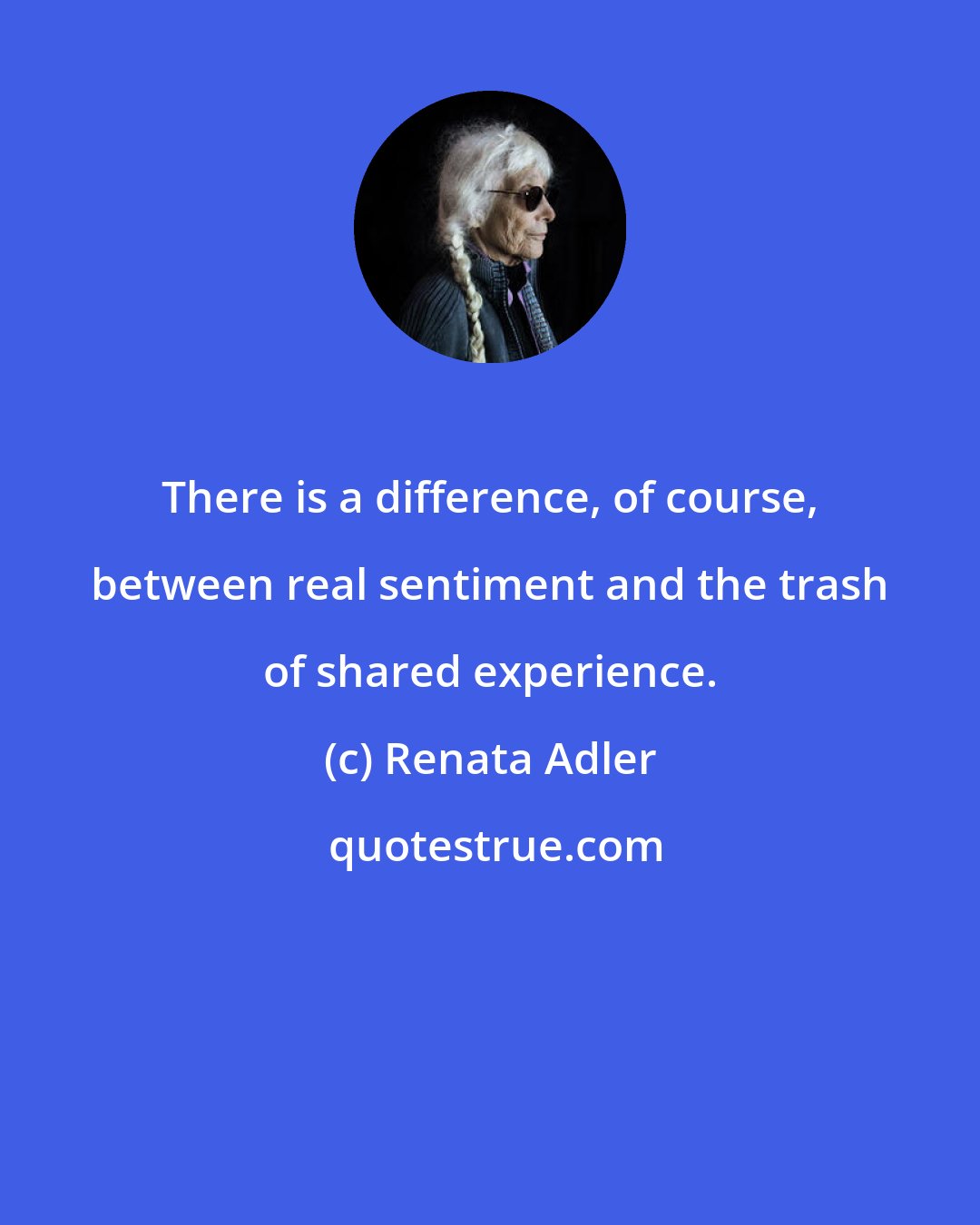Renata Adler: There is a difference, of course, between real sentiment and the trash of shared experience.