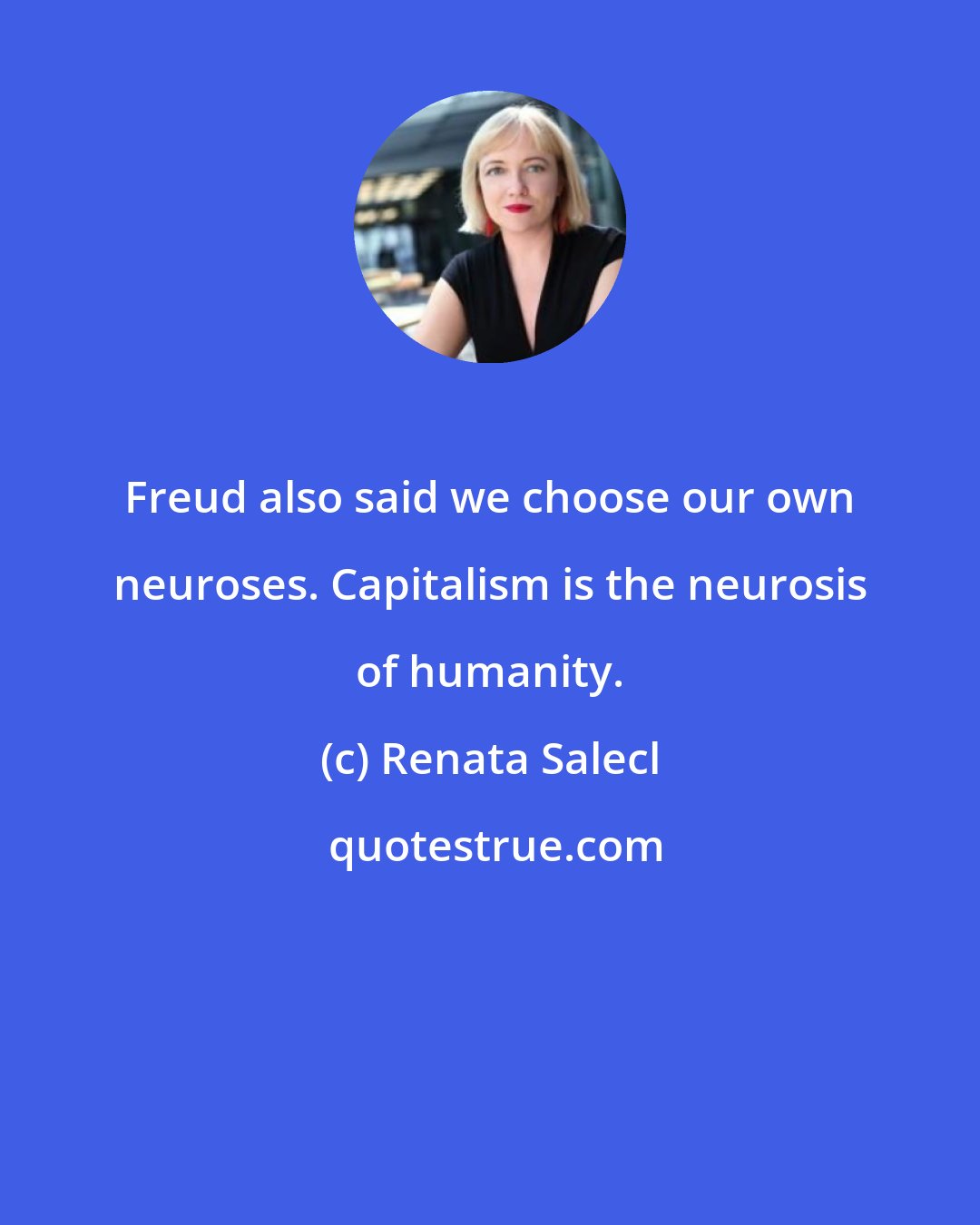 Renata Salecl: Freud also said we choose our own neuroses. Capitalism is the neurosis of humanity.