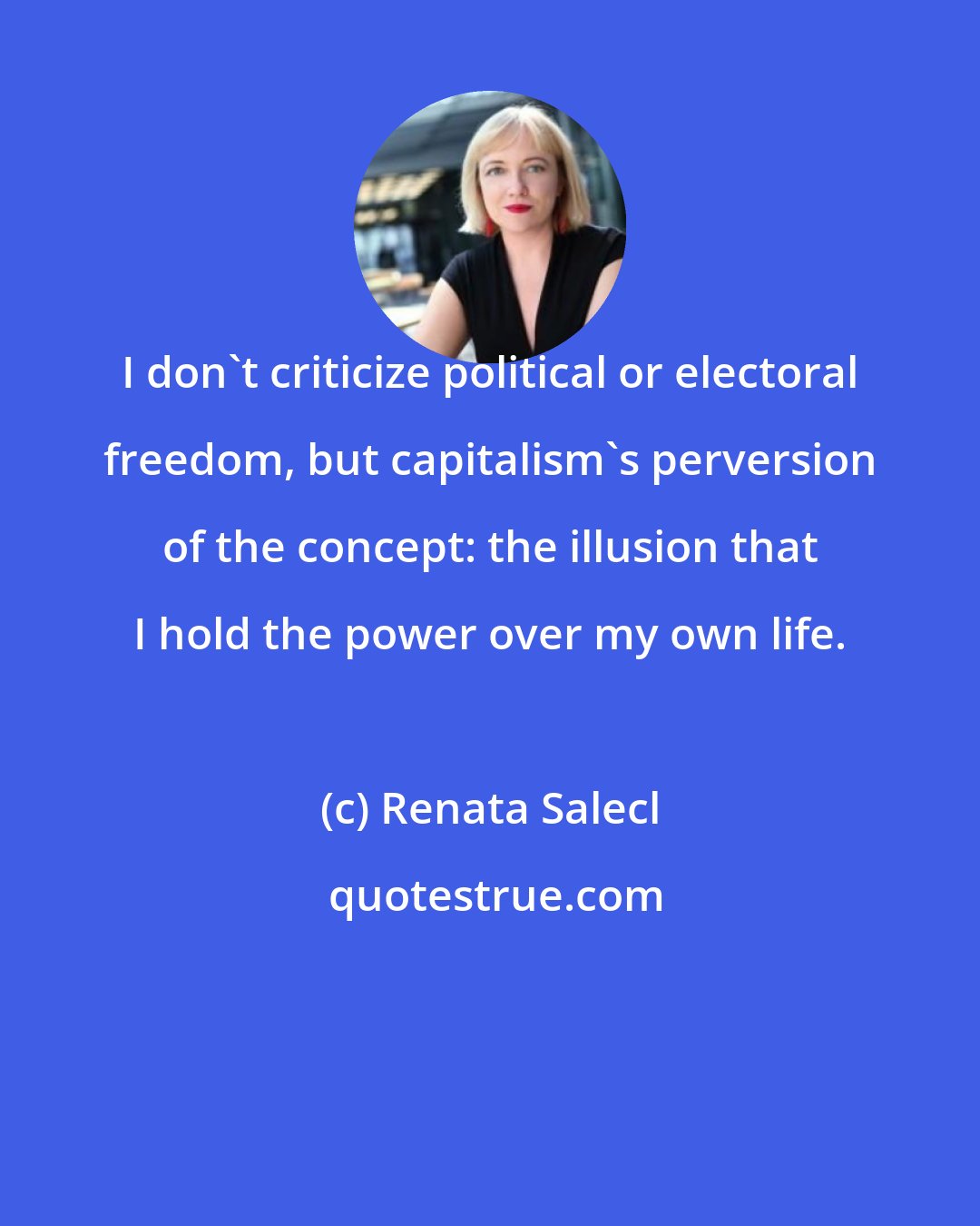 Renata Salecl: I don't criticize political or electoral freedom, but capitalism's perversion of the concept: the illusion that I hold the power over my own life.