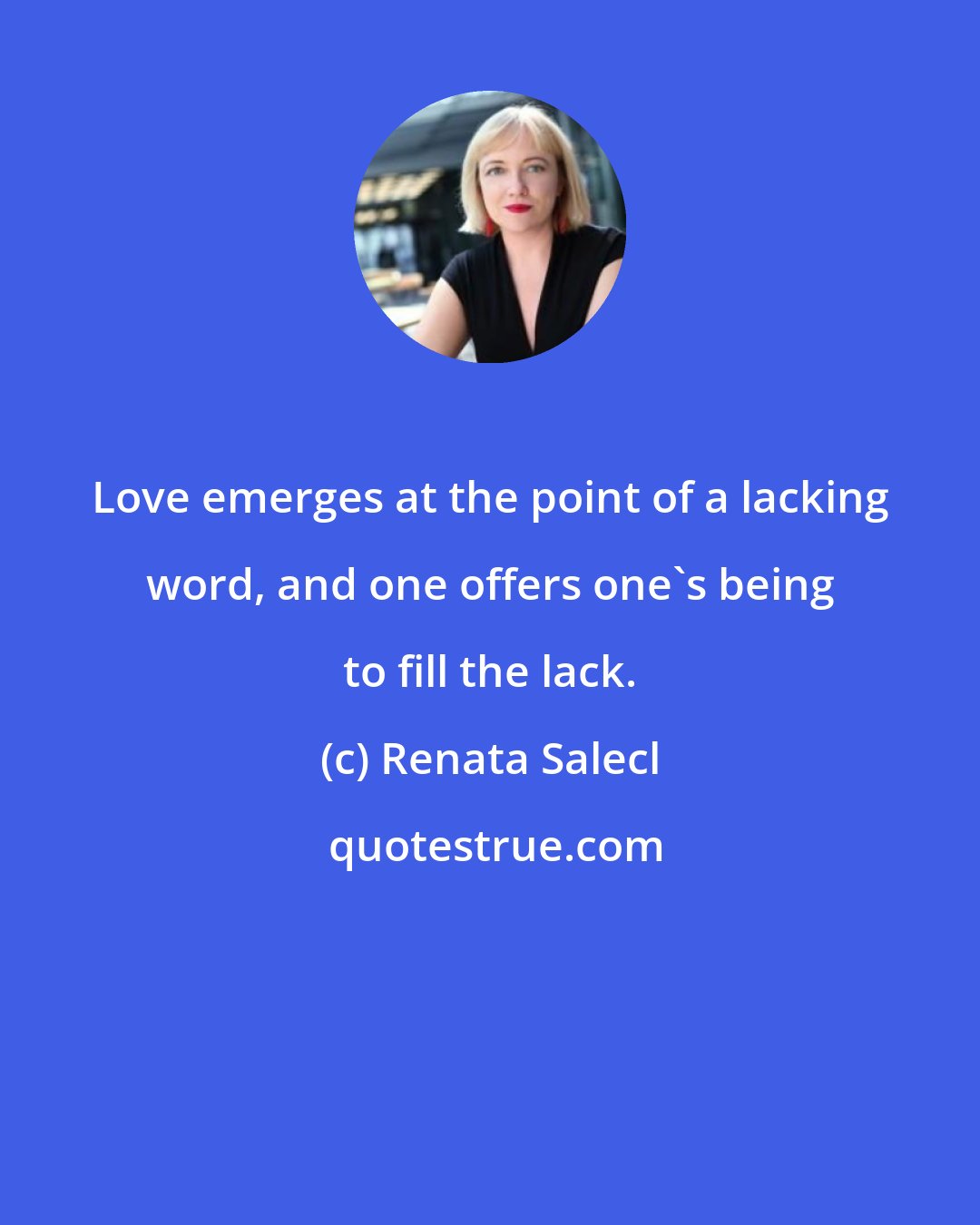 Renata Salecl: Love emerges at the point of a lacking word, and one offers one's being to fill the lack.