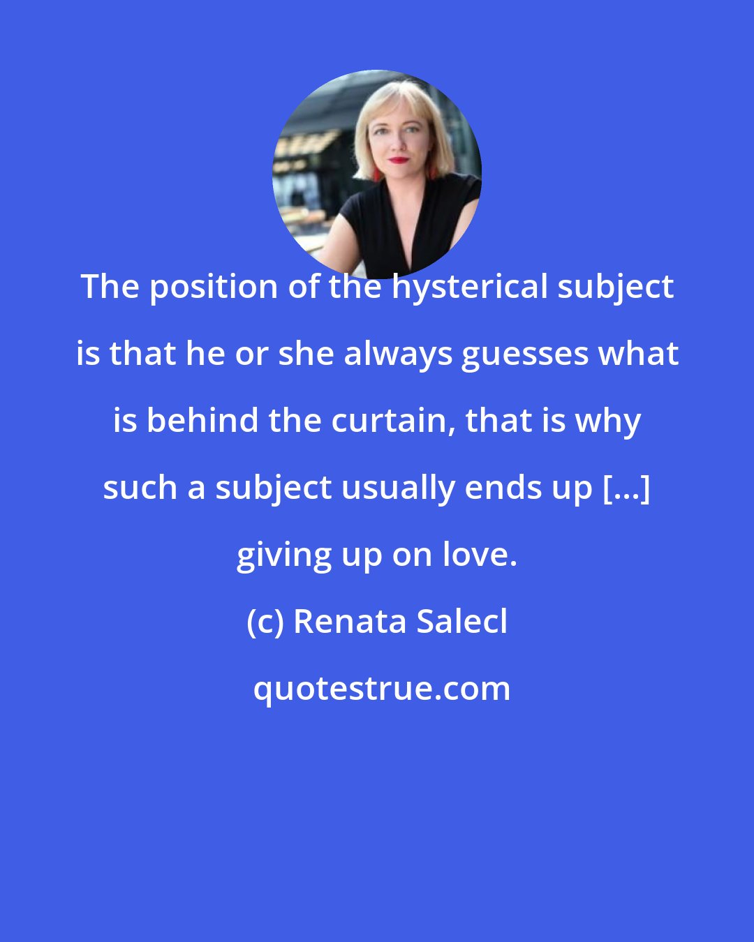 Renata Salecl: The position of the hysterical subject is that he or she always guesses what is behind the curtain, that is why such a subject usually ends up [...] giving up on love.