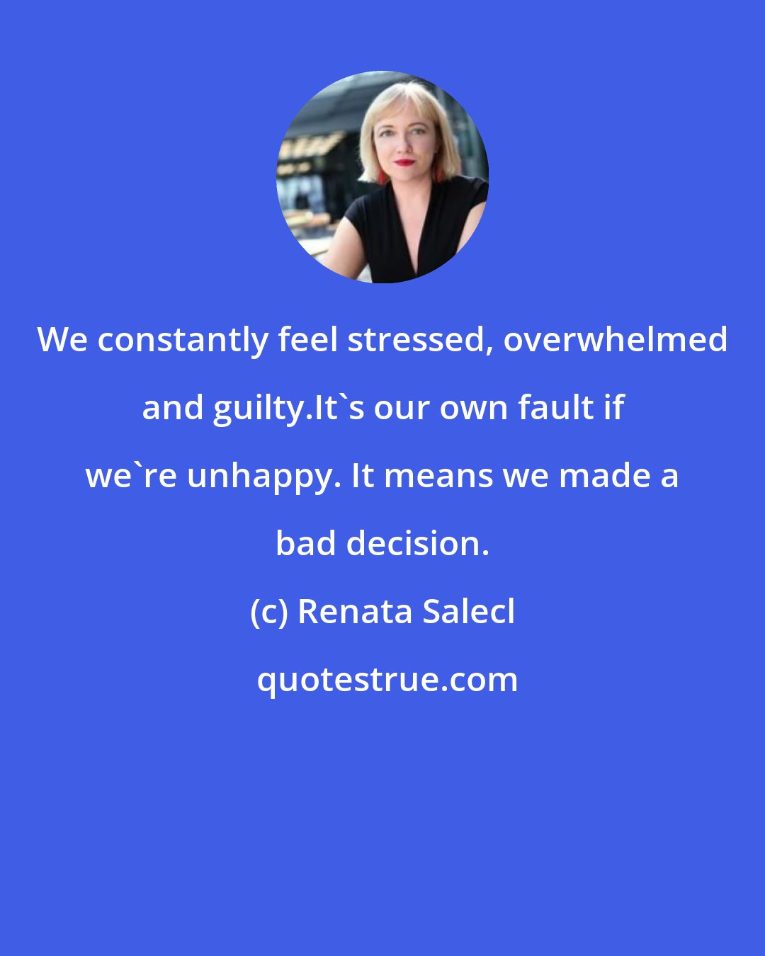 Renata Salecl: We constantly feel stressed, overwhelmed and guilty.It's our own fault if we're unhappy. It means we made a bad decision.