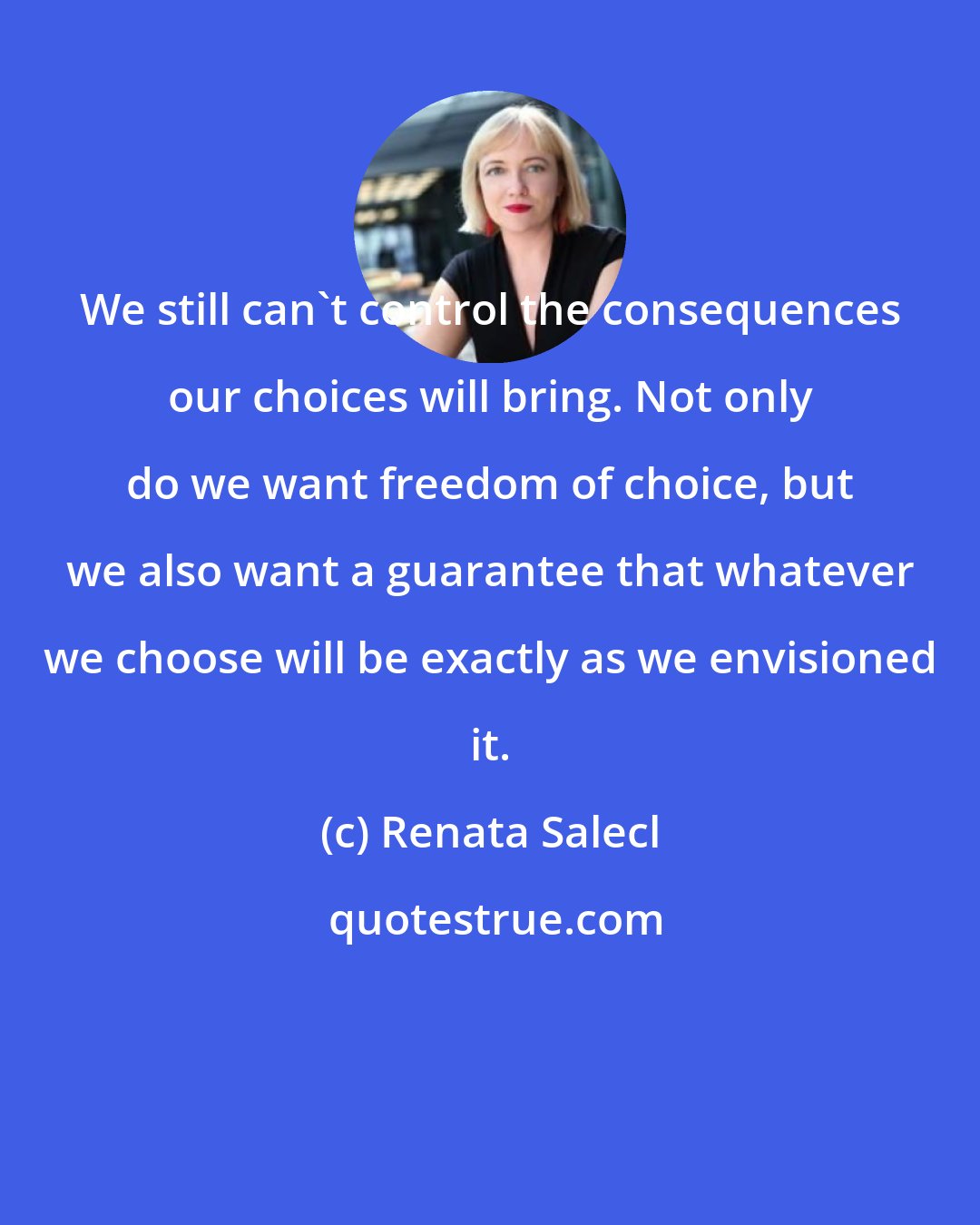Renata Salecl: We still can't control the consequences our choices will bring. Not only do we want freedom of choice, but we also want a guarantee that whatever we choose will be exactly as we envisioned it.