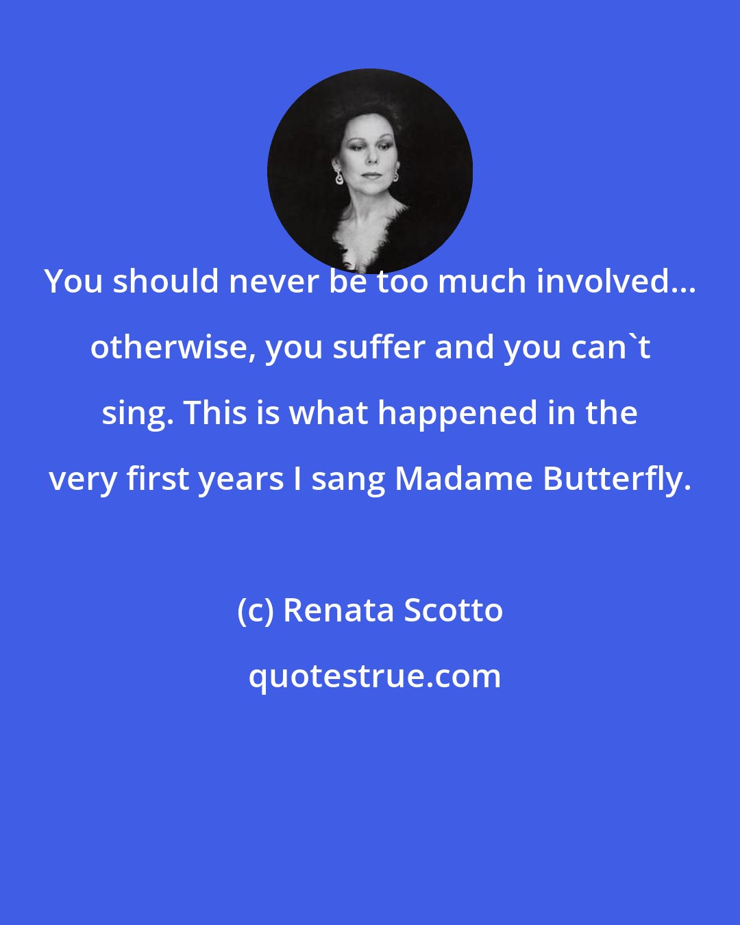 Renata Scotto: You should never be too much involved... otherwise, you suffer and you can't sing. This is what happened in the very first years I sang Madame Butterfly.