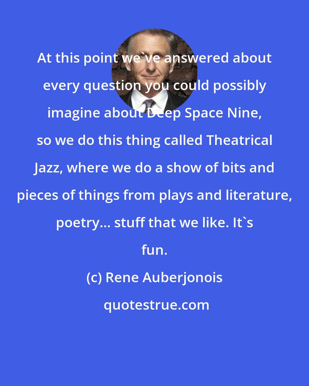 Rene Auberjonois: At this point we've answered about every question you could possibly imagine about Deep Space Nine, so we do this thing called Theatrical Jazz, where we do a show of bits and pieces of things from plays and literature, poetry... stuff that we like. It's fun.