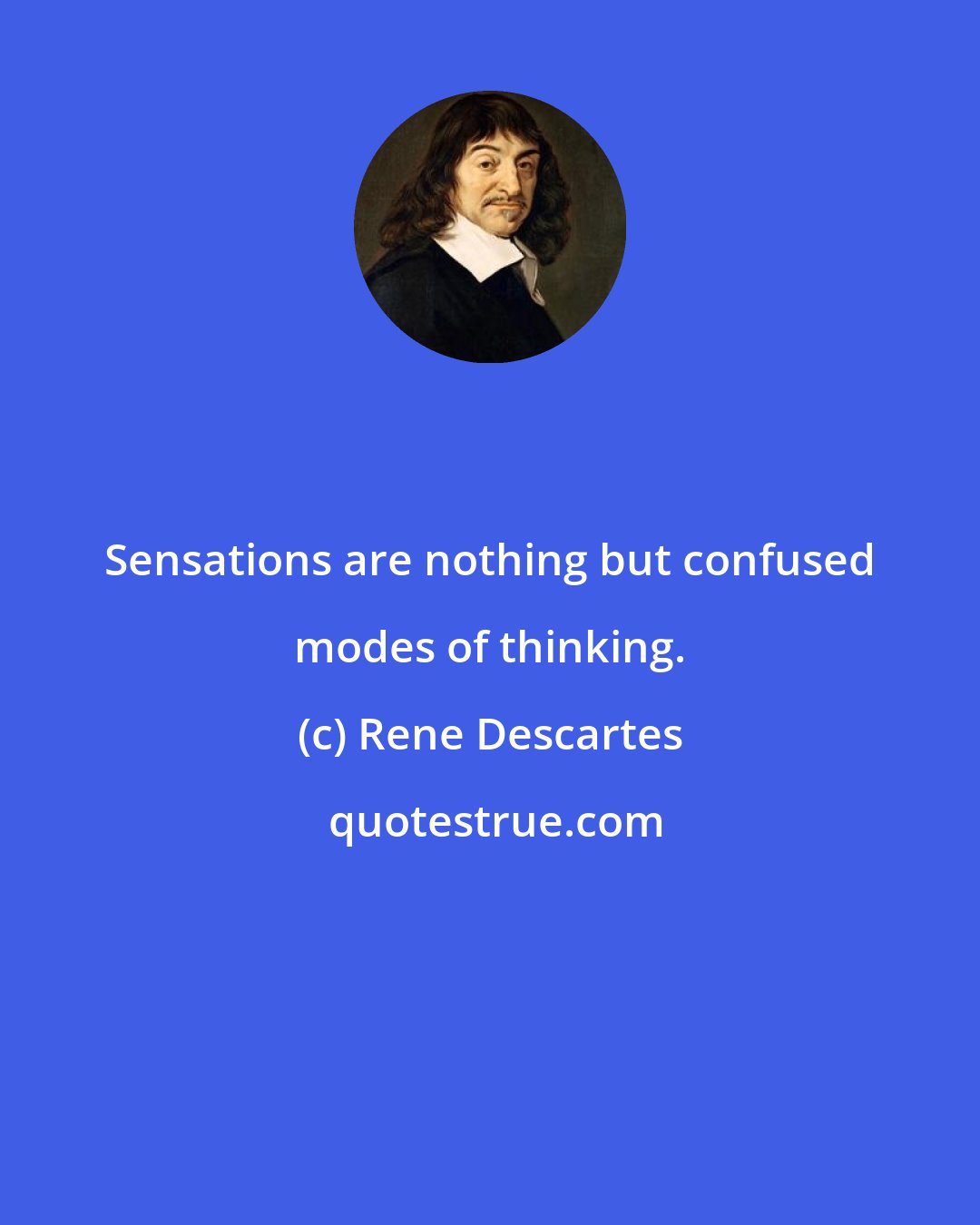 Rene Descartes: Sensations are nothing but confused modes of thinking.