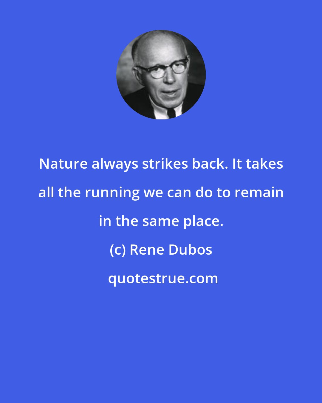 Rene Dubos: Nature always strikes back. It takes all the running we can do to remain in the same place.