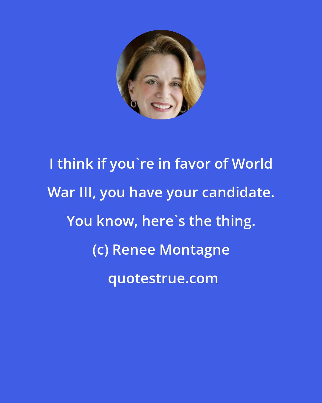 Renee Montagne: I think if you're in favor of World War III, you have your candidate. You know, here's the thing.