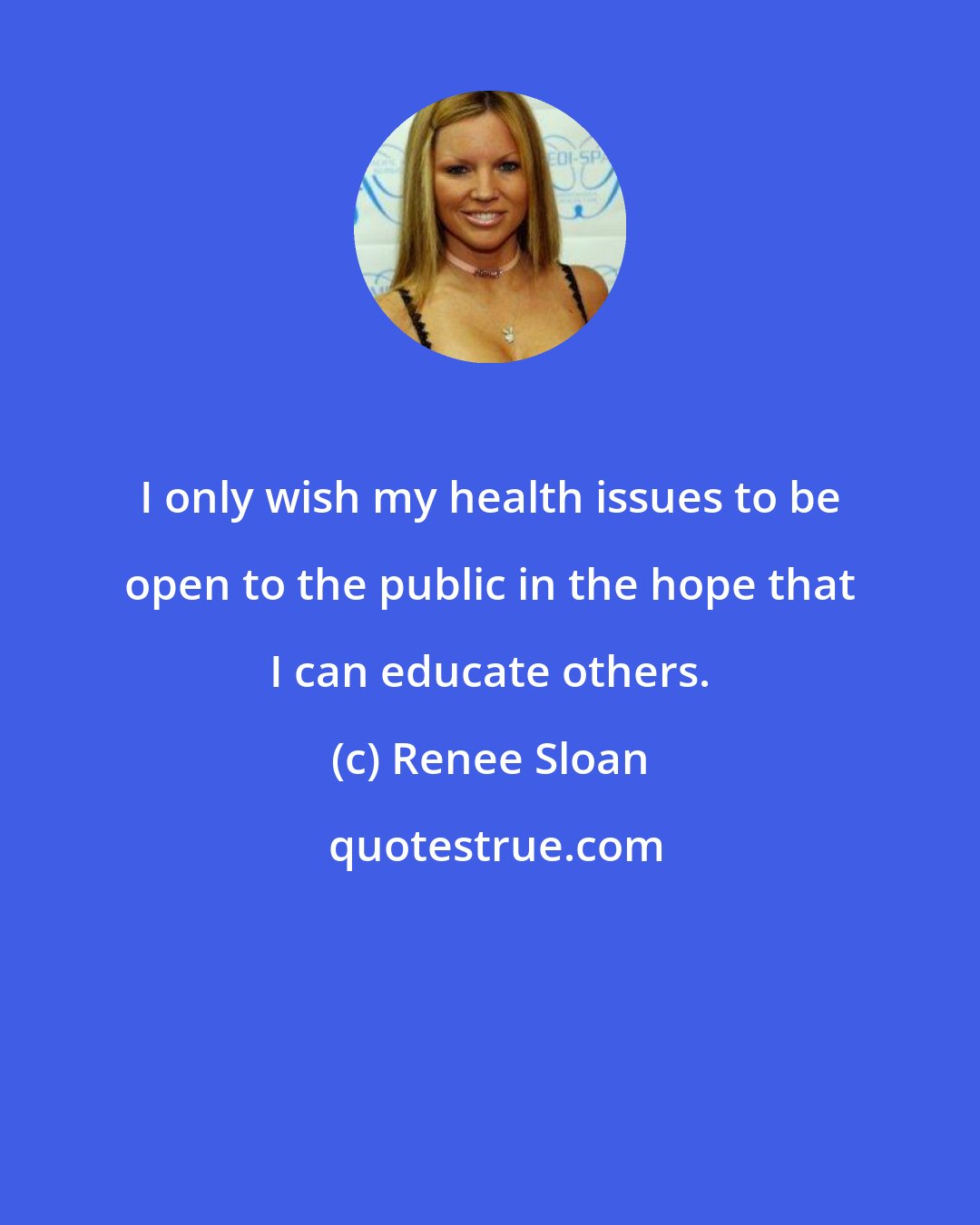 Renee Sloan: I only wish my health issues to be open to the public in the hope that I can educate others.