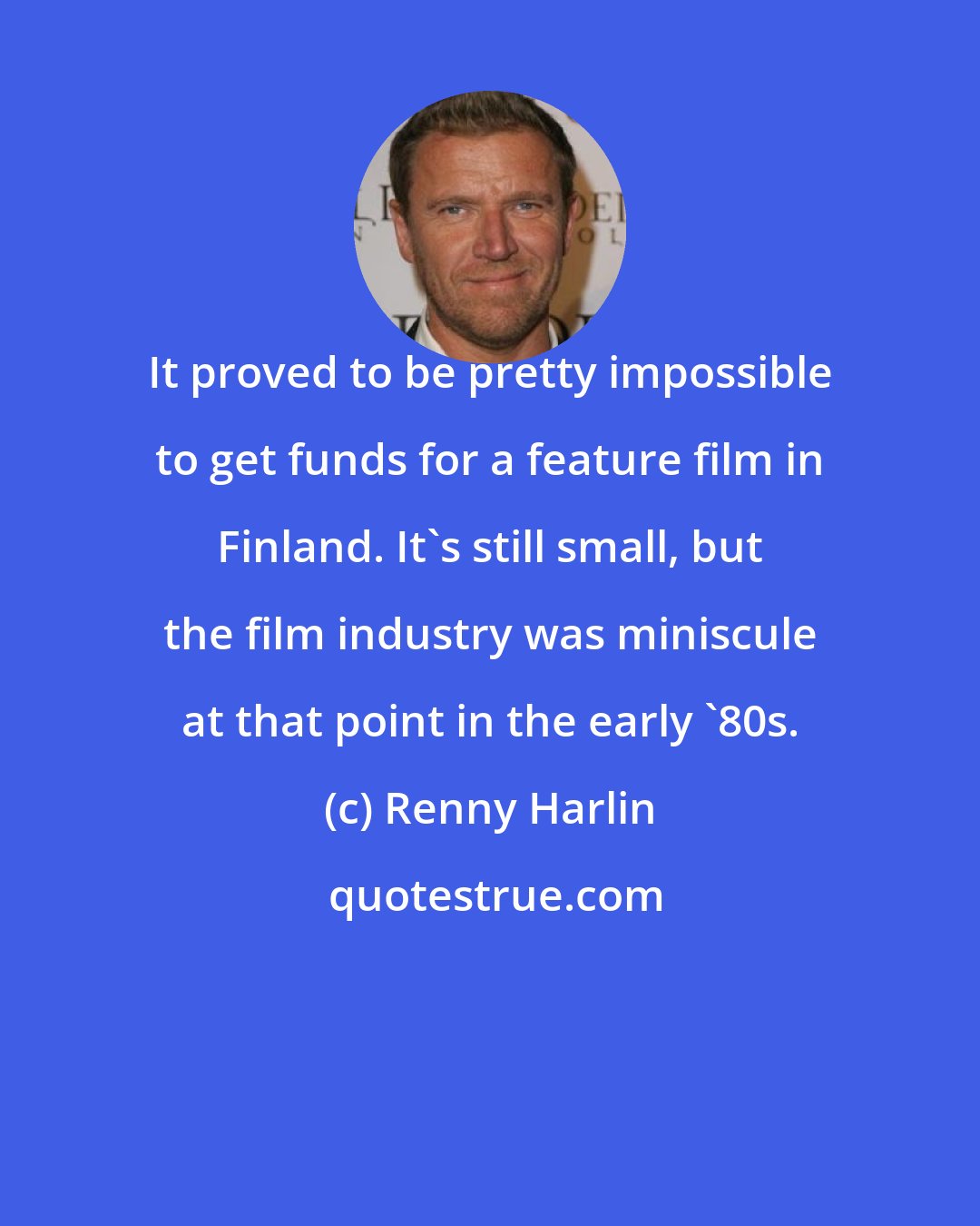 Renny Harlin: It proved to be pretty impossible to get funds for a feature film in Finland. It's still small, but the film industry was miniscule at that point in the early '80s.