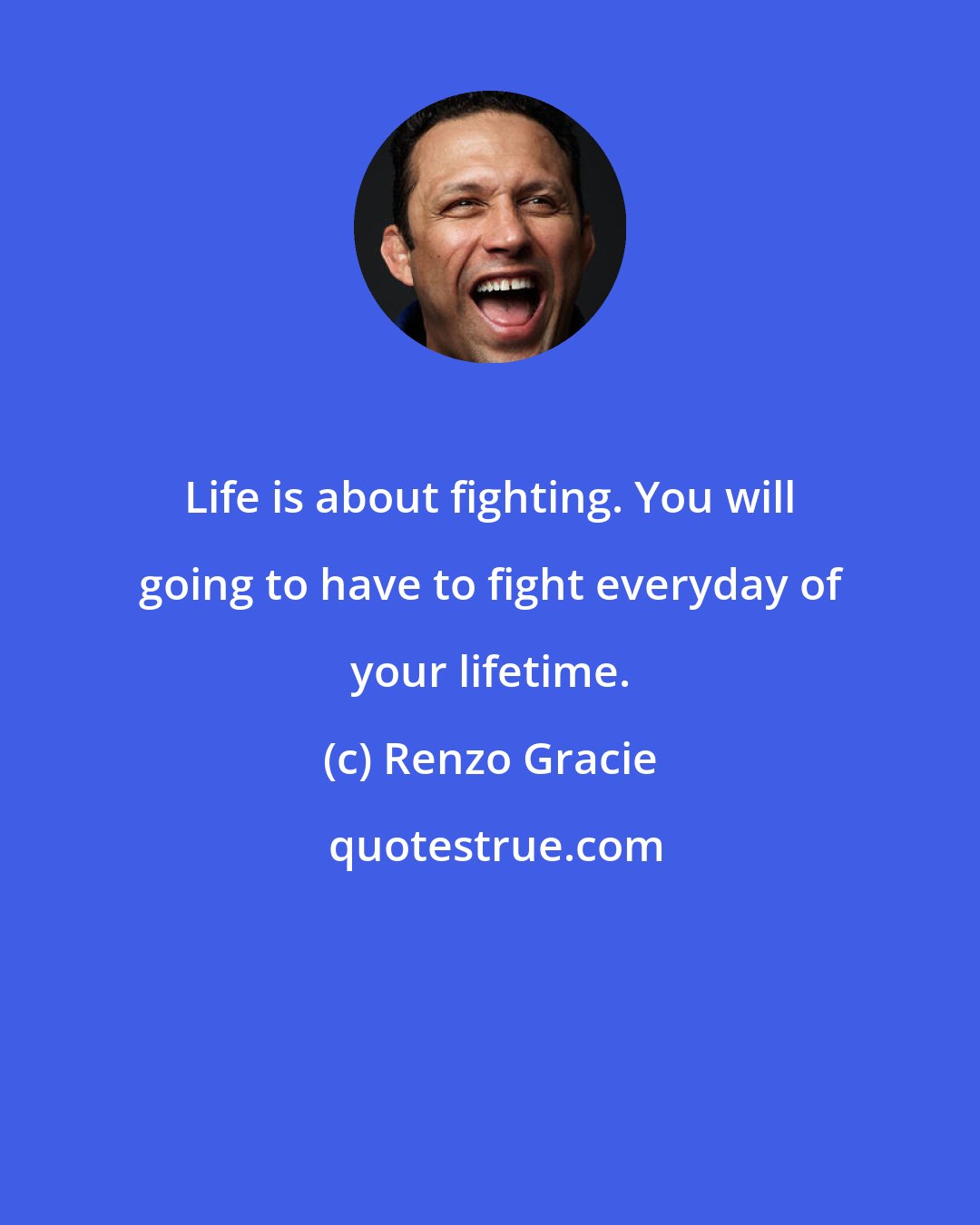 Renzo Gracie: Life is about fighting. You will going to have to fight everyday of your lifetime.