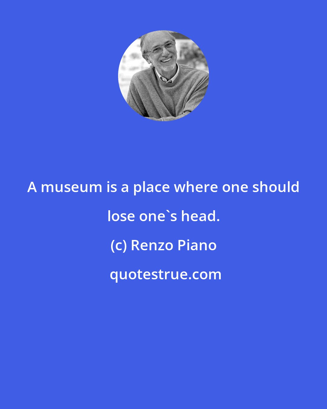 Renzo Piano: A museum is a place where one should lose one's head.