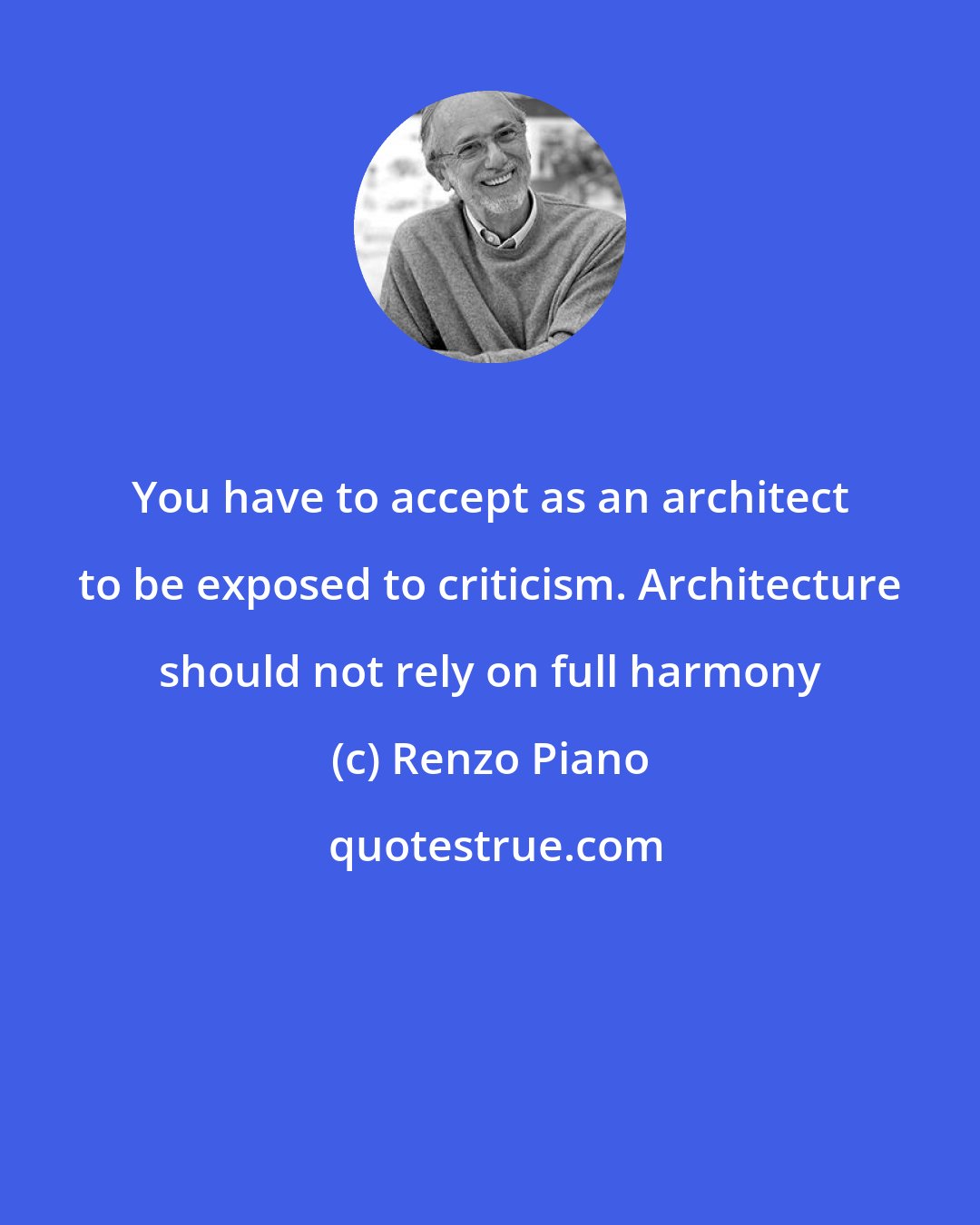 Renzo Piano: You have to accept as an architect to be exposed to criticism. Architecture should not rely on full harmony