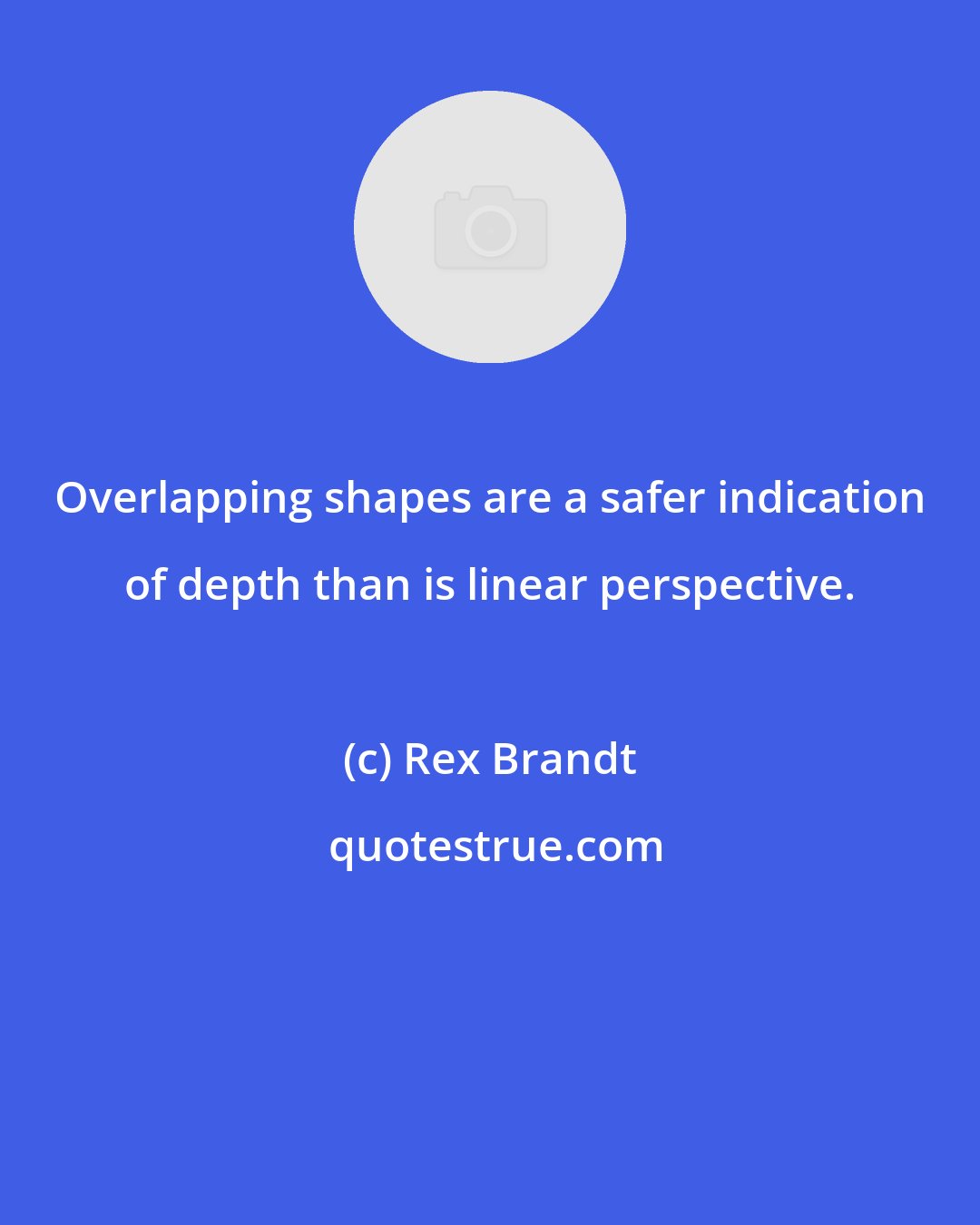 Rex Brandt: Overlapping shapes are a safer indication of depth than is linear perspective.