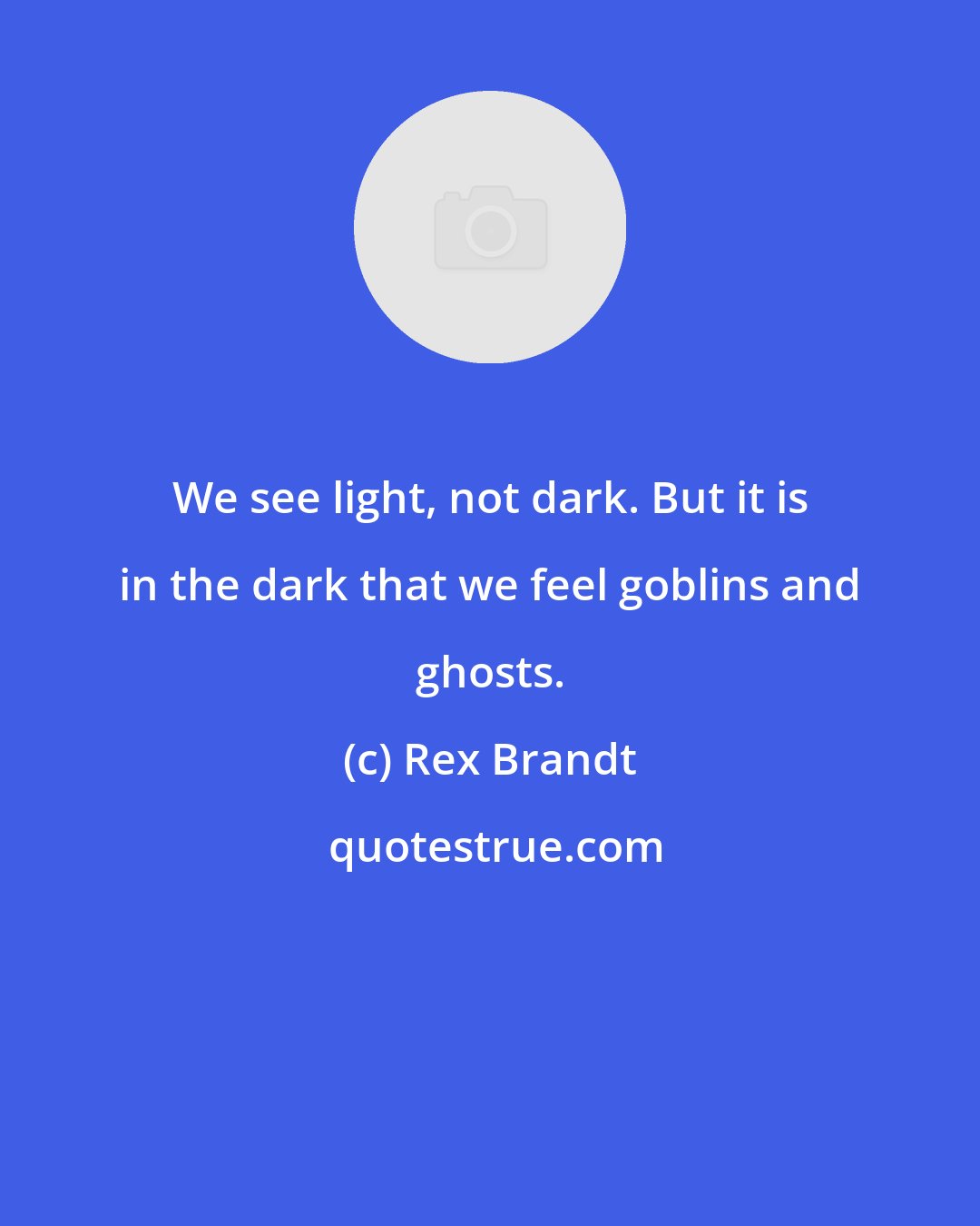 Rex Brandt: We see light, not dark. But it is in the dark that we feel goblins and ghosts.