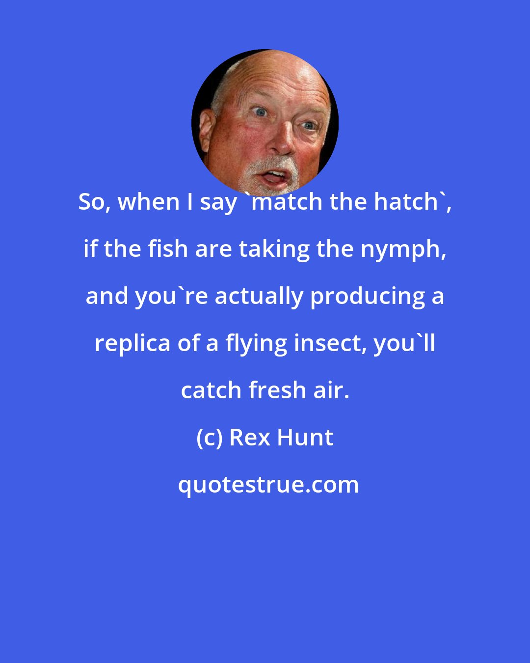 Rex Hunt: So, when I say 'match the hatch', if the fish are taking the nymph, and you're actually producing a replica of a flying insect, you'll catch fresh air.