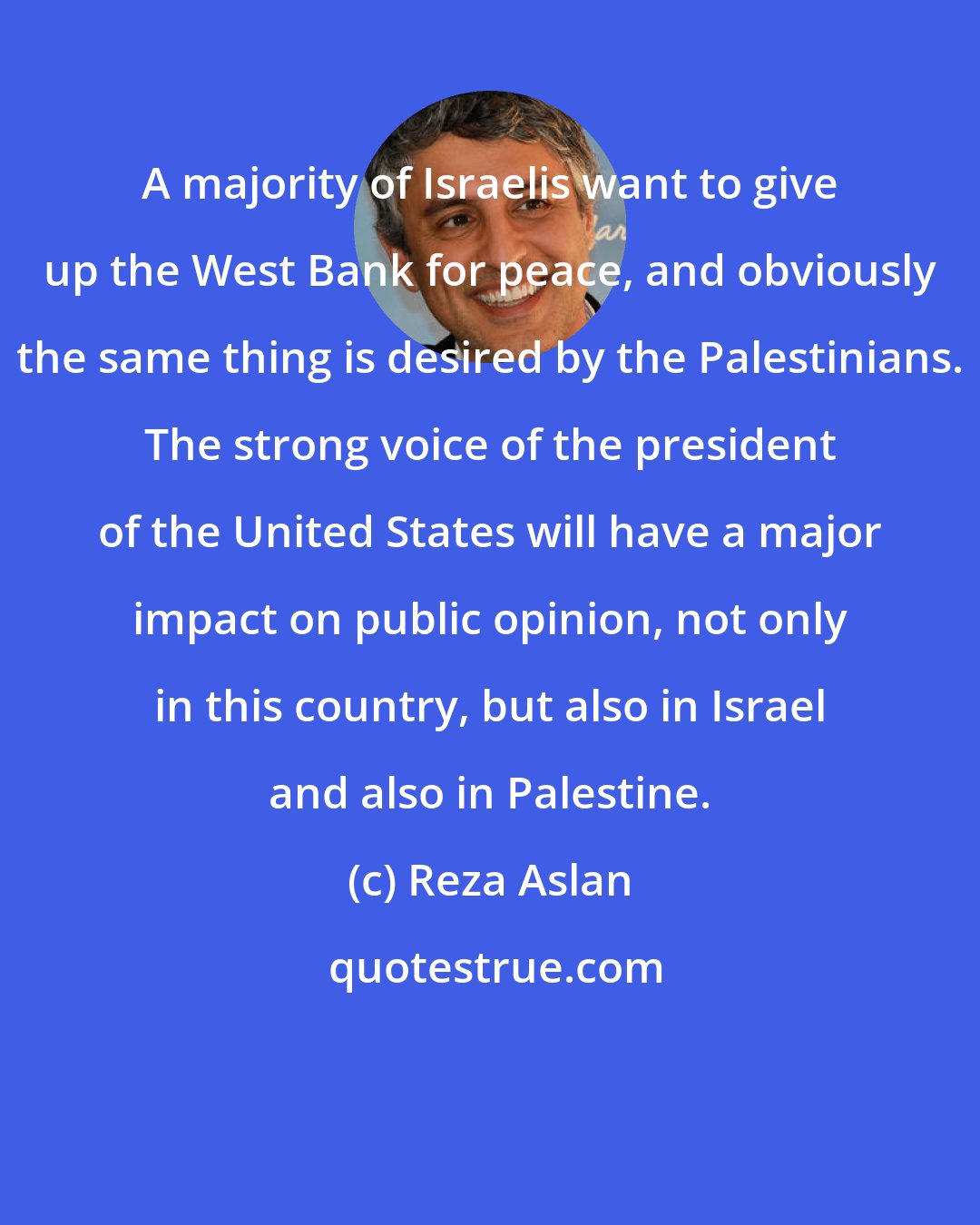 Reza Aslan: A majority of Israelis want to give up the West Bank for peace, and obviously the same thing is desired by the Palestinians. The strong voice of the president of the United States will have a major impact on public opinion, not only in this country, but also in Israel and also in Palestine.