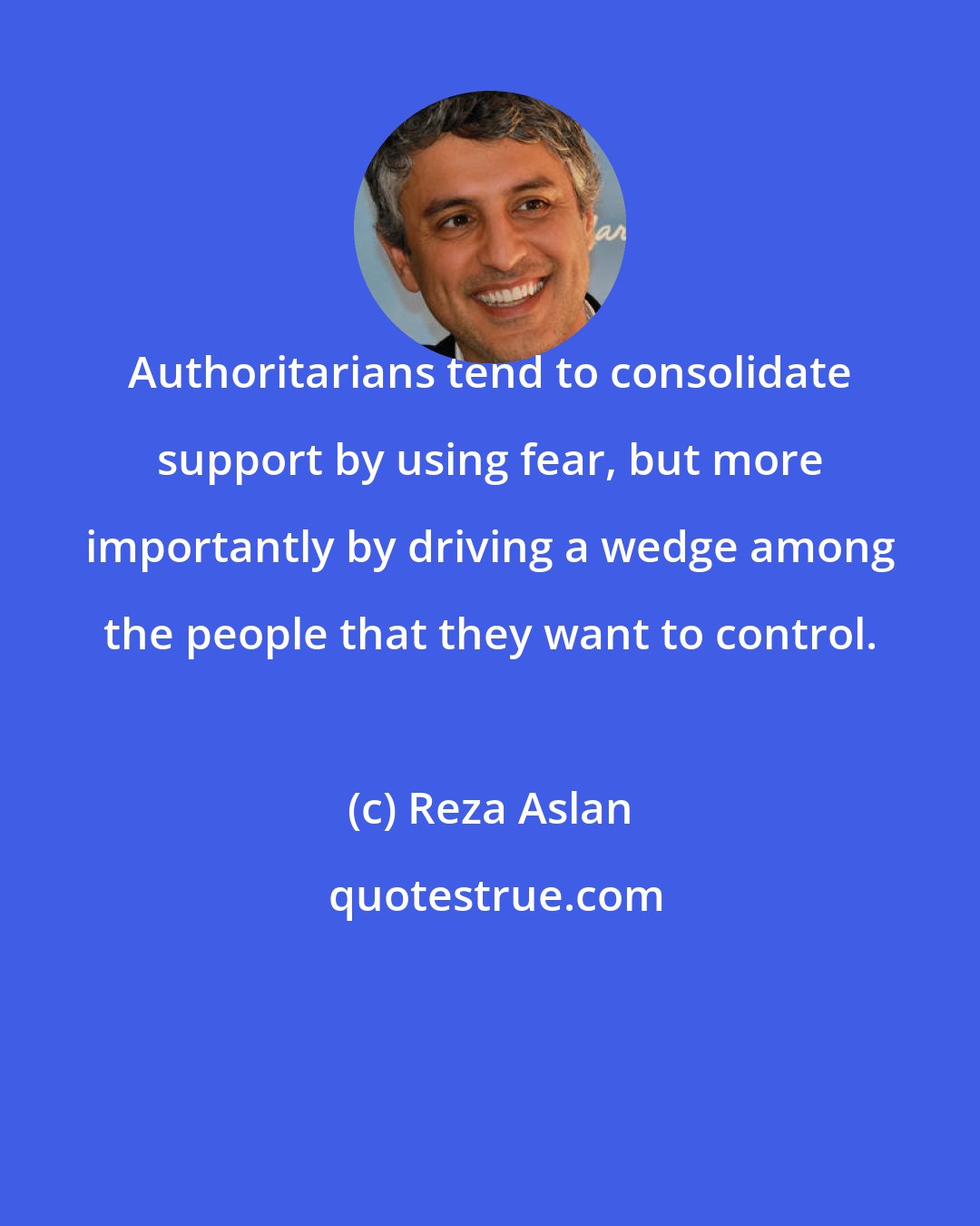 Reza Aslan: Authoritarians tend to consolidate support by using fear, but more importantly by driving a wedge among the people that they want to control.