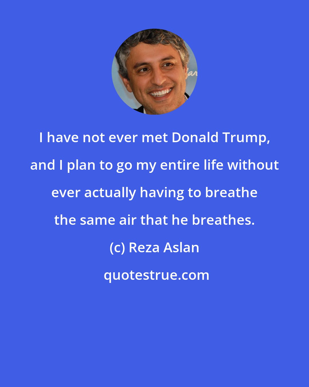 Reza Aslan: I have not ever met Donald Trump, and I plan to go my entire life without ever actually having to breathe the same air that he breathes.