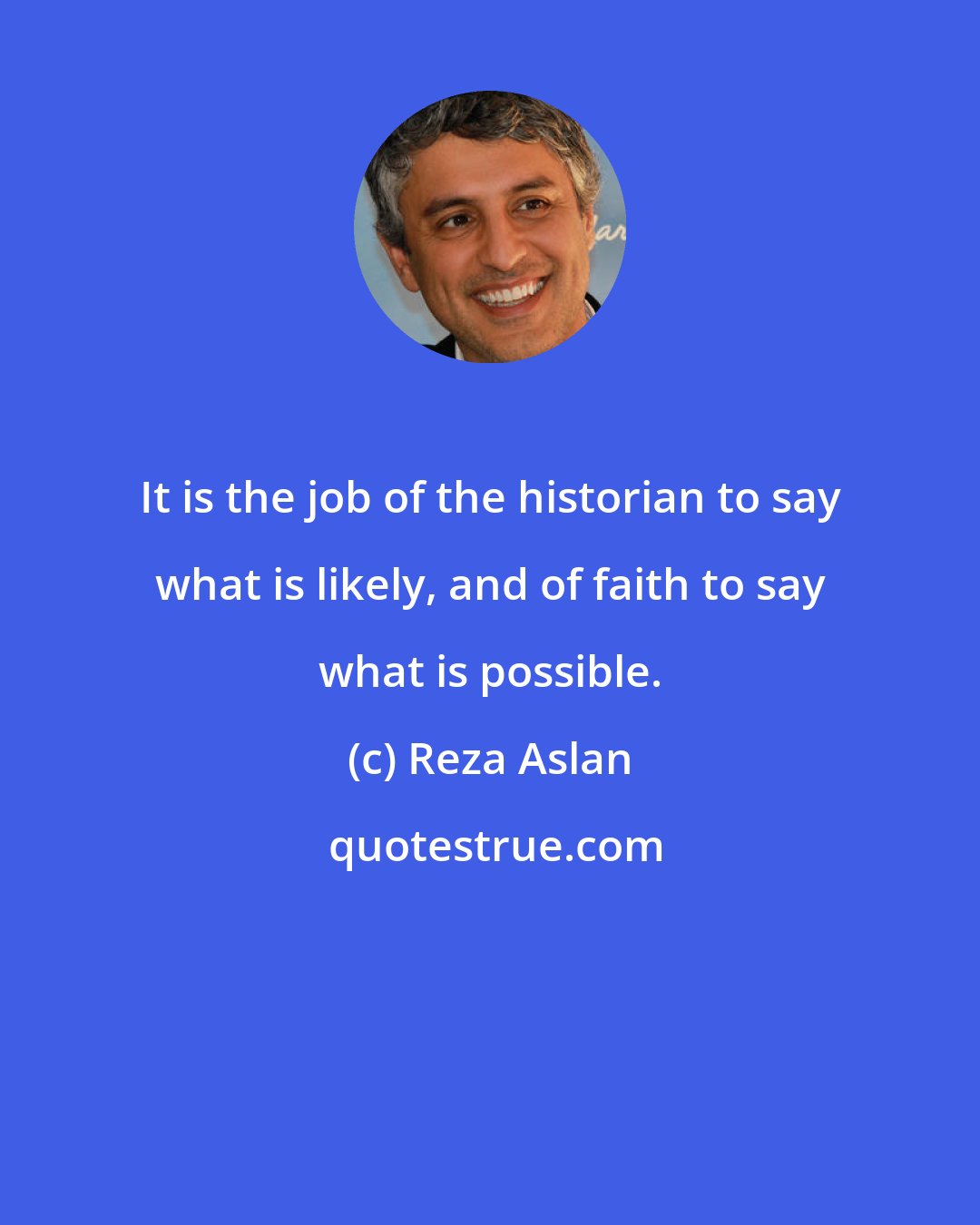 Reza Aslan: It is the job of the historian to say what is likely, and of faith to say what is possible.