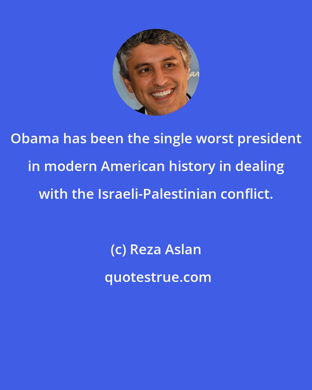 Reza Aslan: Obama has been the single worst president in modern American history in dealing with the Israeli-Palestinian conflict.