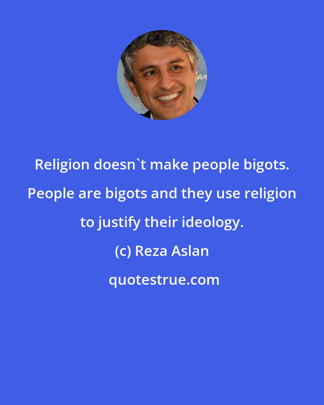 Reza Aslan: Religion doesn't make people bigots. People are bigots and they use religion to justify their ideology.