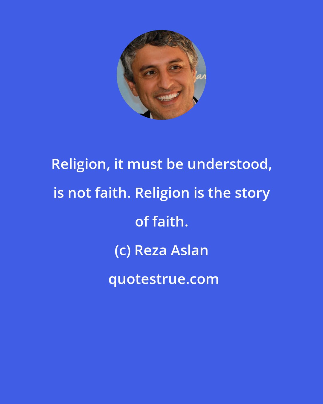 Reza Aslan: Religion, it must be understood, is not faith. Religion is the story of faith.