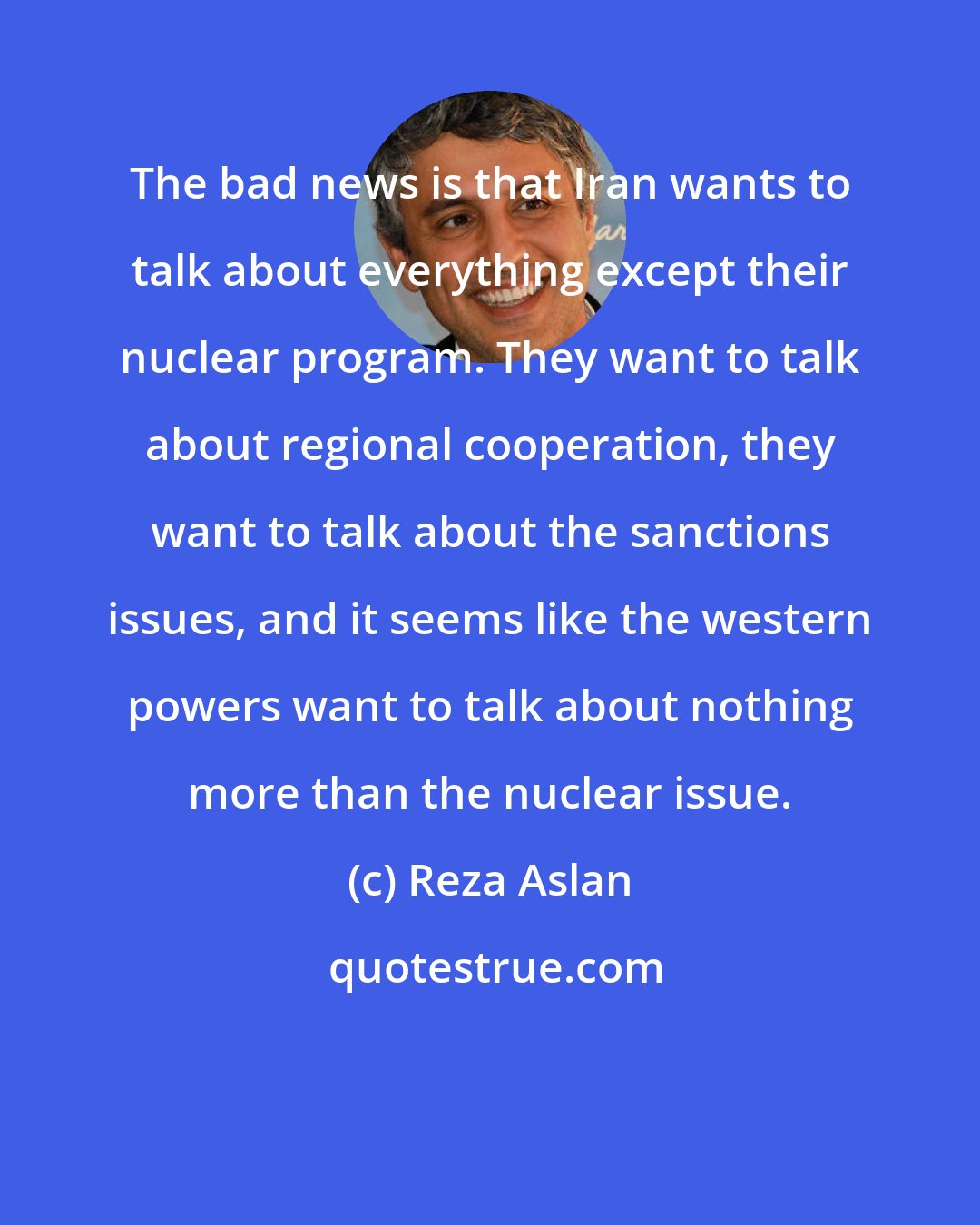 Reza Aslan: The bad news is that Iran wants to talk about everything except their nuclear program. They want to talk about regional cooperation, they want to talk about the sanctions issues, and it seems like the western powers want to talk about nothing more than the nuclear issue.