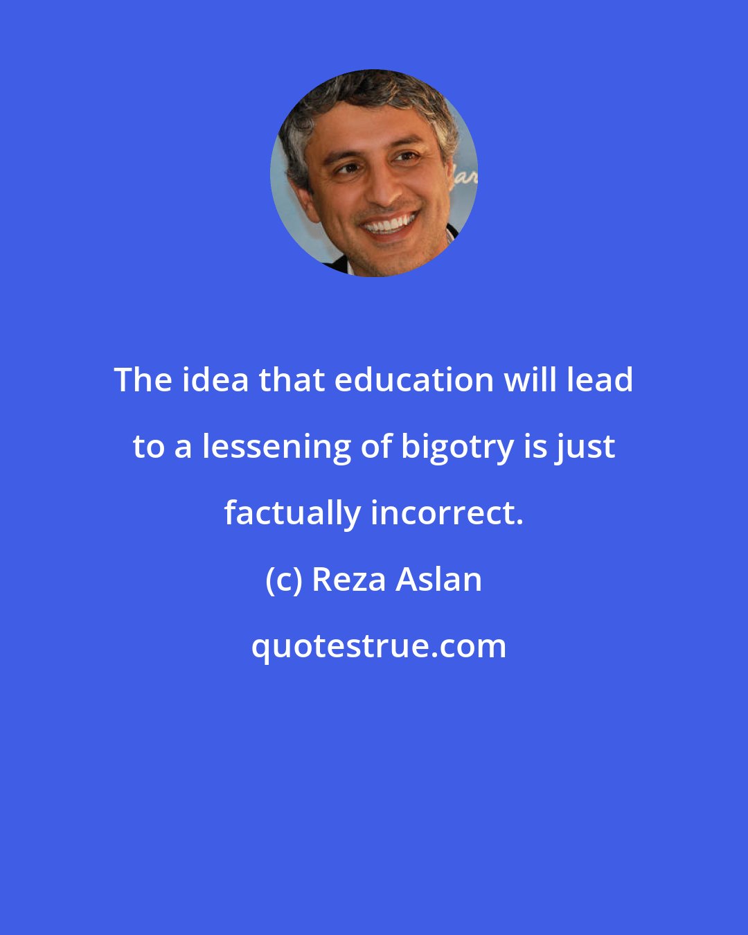 Reza Aslan: The idea that education will lead to a lessening of bigotry is just factually incorrect.