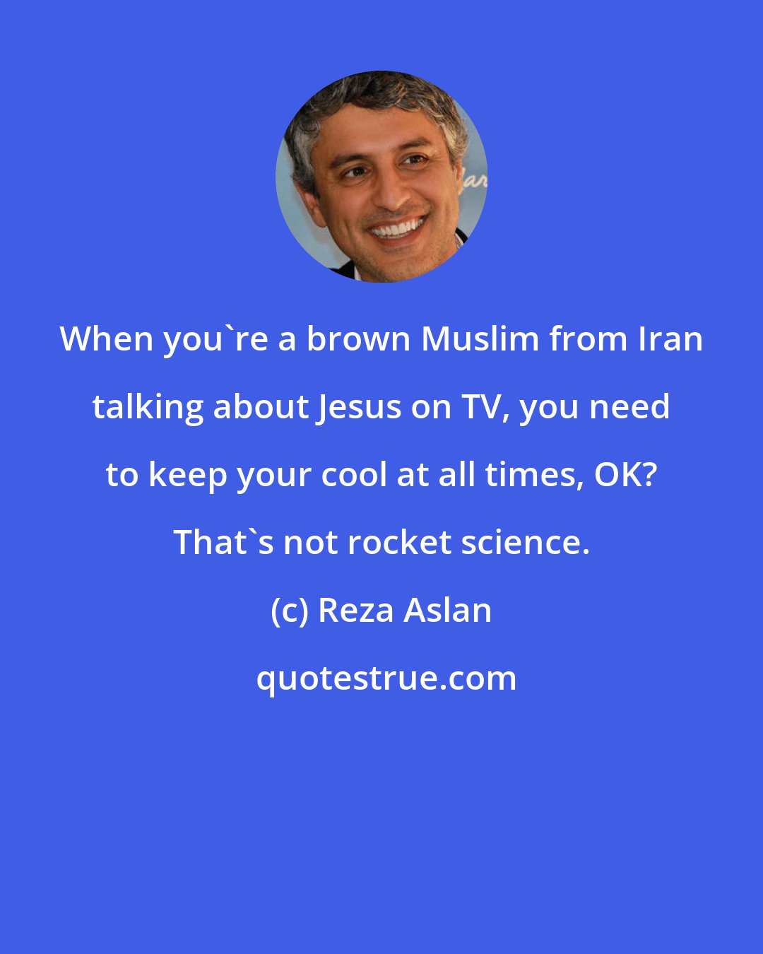 Reza Aslan: When you're a brown Muslim from Iran talking about Jesus on TV, you need to keep your cool at all times, OK? That's not rocket science.