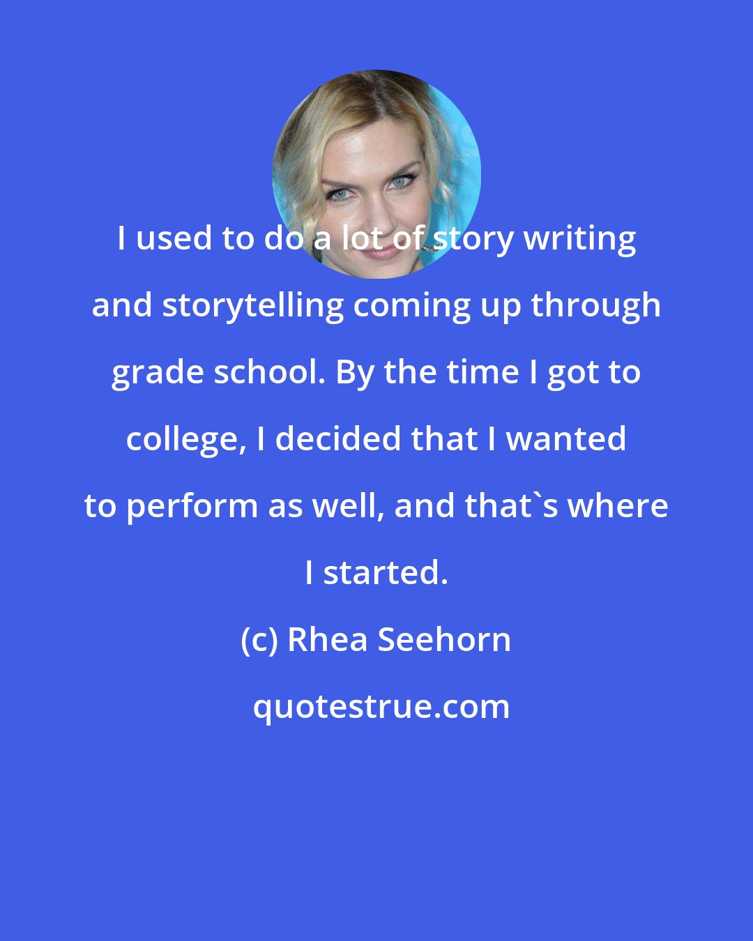 Rhea Seehorn: I used to do a lot of story writing and storytelling coming up through grade school. By the time I got to college, I decided that I wanted to perform as well, and that's where I started.